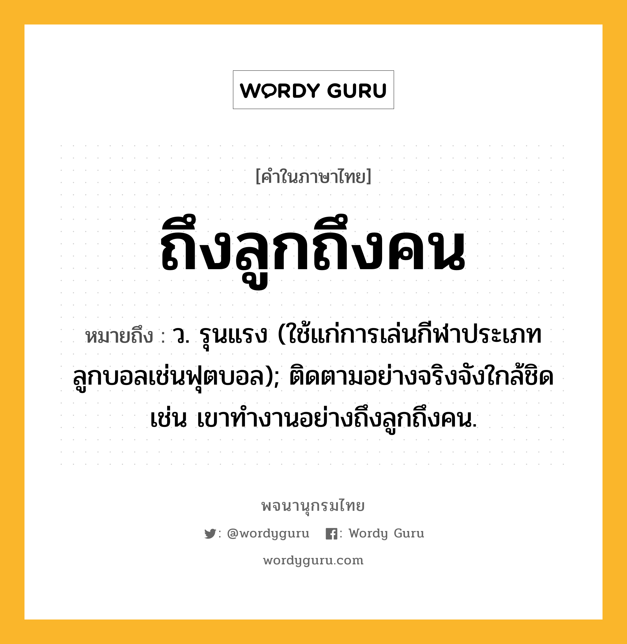 ถึงลูกถึงคน ความหมาย หมายถึงอะไร?, คำในภาษาไทย ถึงลูกถึงคน หมายถึง ว. รุนแรง (ใช้แก่การเล่นกีฬาประเภทลูกบอลเช่นฟุตบอล); ติดตามอย่างจริงจังใกล้ชิด เช่น เขาทำงานอย่างถึงลูกถึงคน.