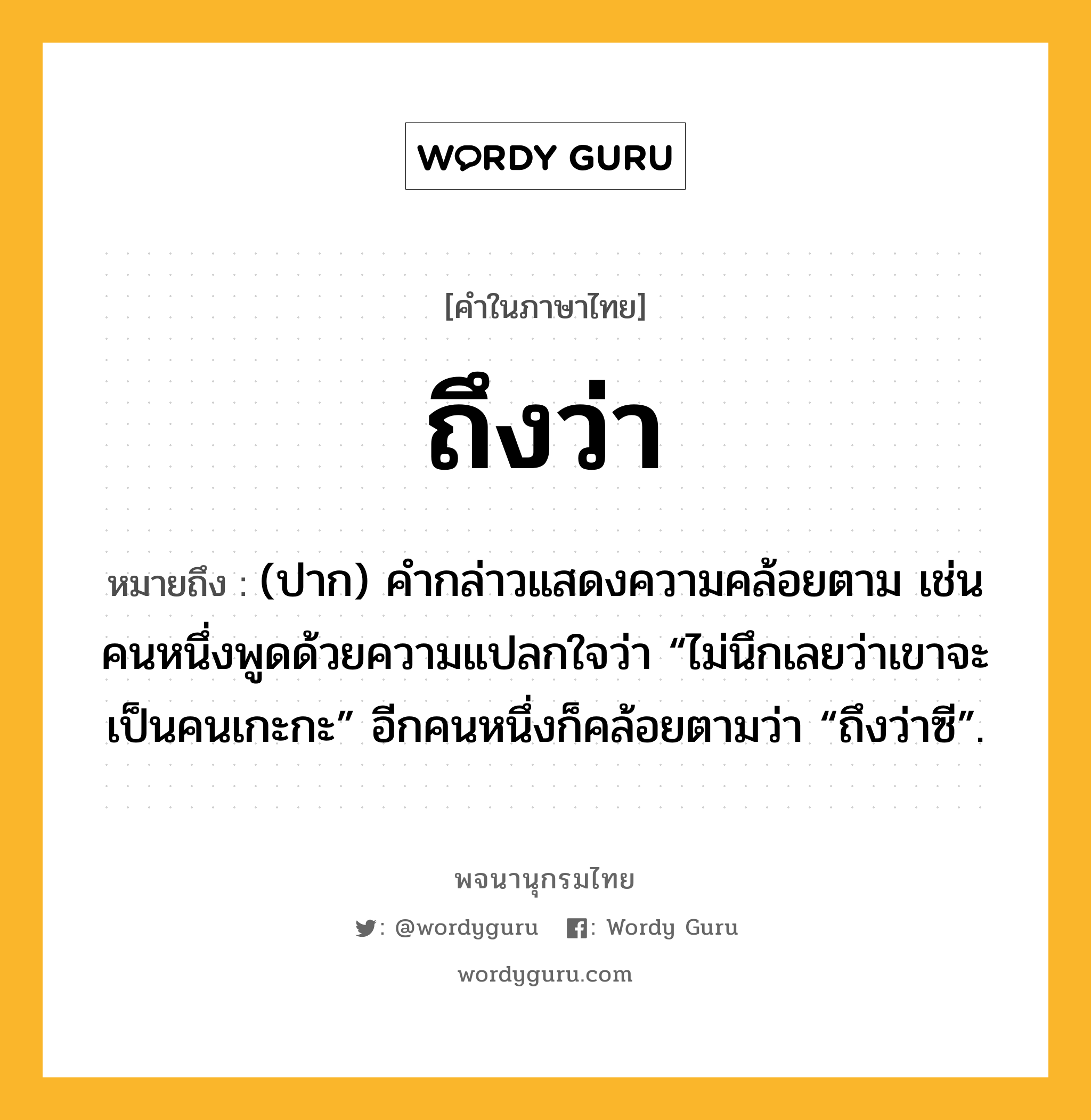 ถึงว่า ความหมาย หมายถึงอะไร?, คำในภาษาไทย ถึงว่า หมายถึง (ปาก) คํากล่าวแสดงความคล้อยตาม เช่น คนหนึ่งพูดด้วยความแปลกใจว่า “ไม่นึกเลยว่าเขาจะเป็นคนเกะกะ” อีกคนหนึ่งก็คล้อยตามว่า “ถึงว่าซี”.