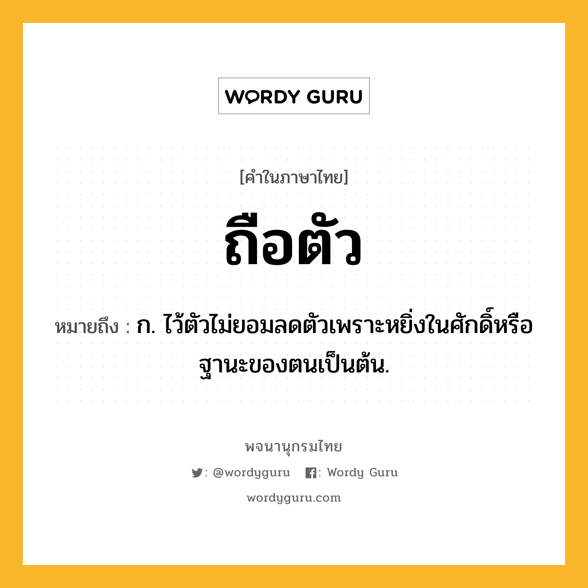 ถือตัว ความหมาย หมายถึงอะไร?, คำในภาษาไทย ถือตัว หมายถึง ก. ไว้ตัวไม่ยอมลดตัวเพราะหยิ่งในศักดิ์หรือฐานะของตนเป็นต้น.