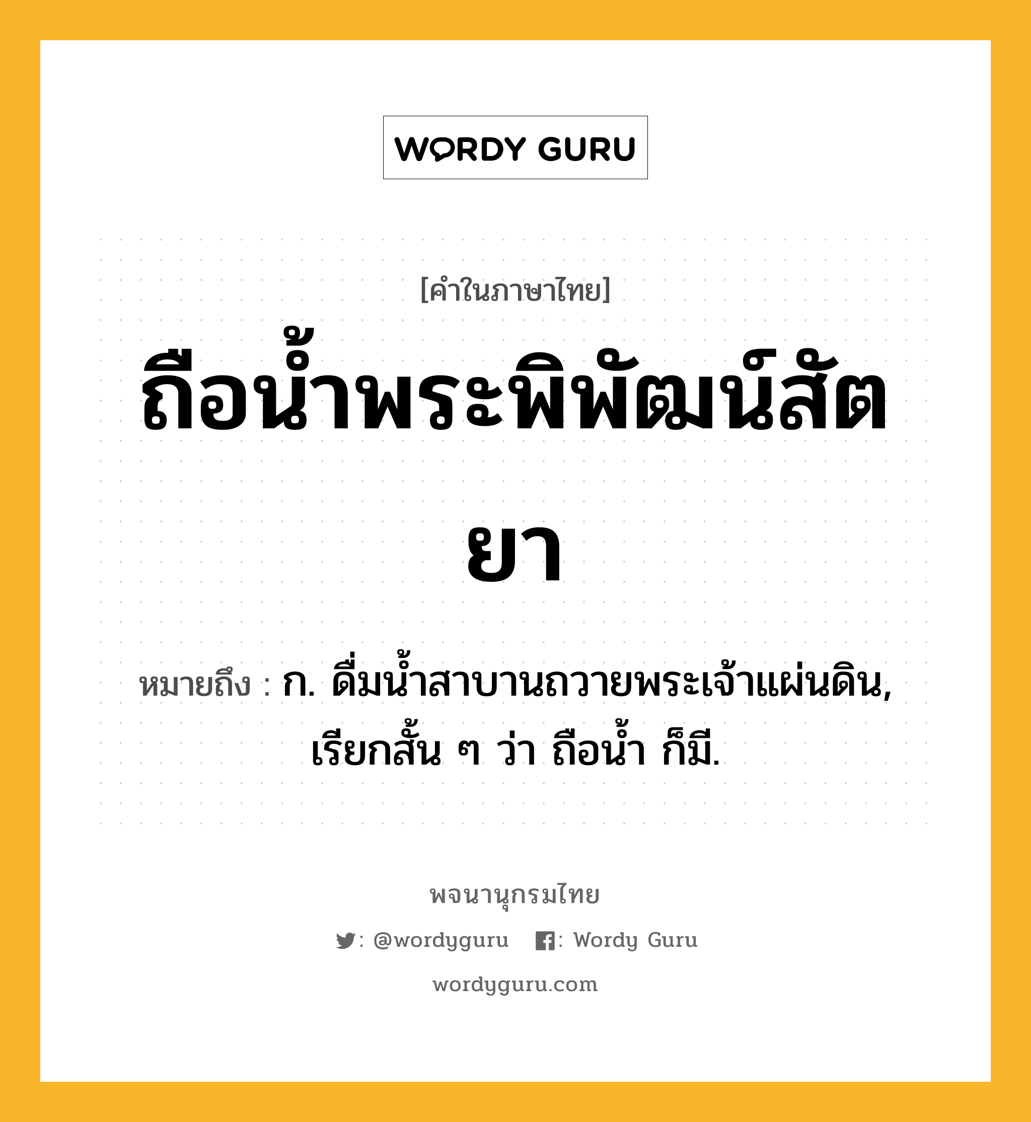 ถือน้ำพระพิพัฒน์สัตยา ความหมาย หมายถึงอะไร?, คำในภาษาไทย ถือน้ำพระพิพัฒน์สัตยา หมายถึง ก. ดื่มนํ้าสาบานถวายพระเจ้าแผ่นดิน, เรียกสั้น ๆ ว่า ถือนํ้า ก็มี.