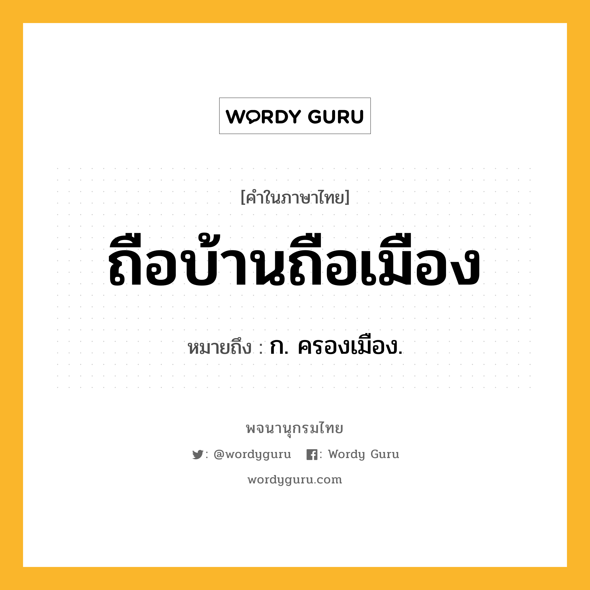 ถือบ้านถือเมือง ความหมาย หมายถึงอะไร?, คำในภาษาไทย ถือบ้านถือเมือง หมายถึง ก. ครองเมือง.