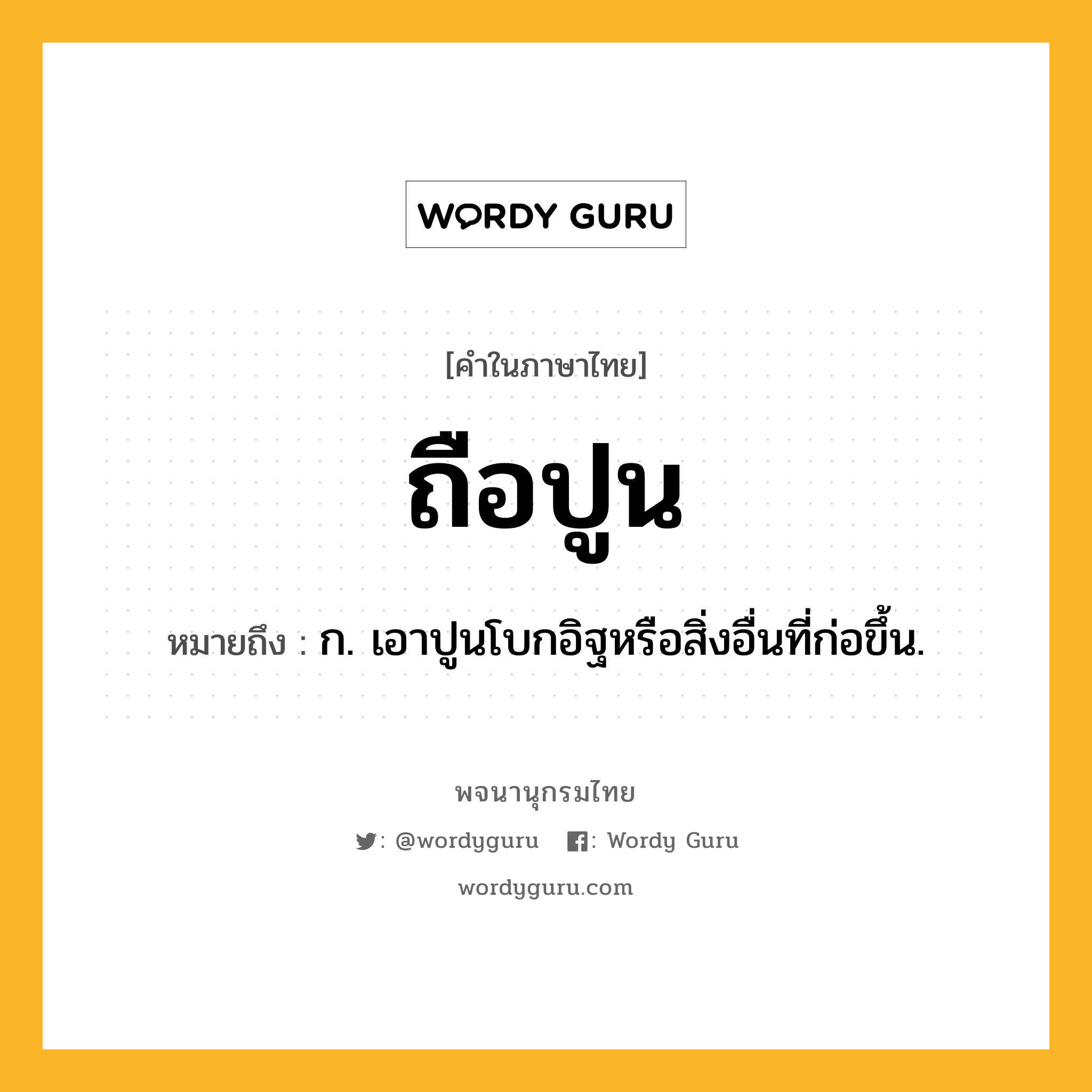 ถือปูน ความหมาย หมายถึงอะไร?, คำในภาษาไทย ถือปูน หมายถึง ก. เอาปูนโบกอิฐหรือสิ่งอื่นที่ก่อขึ้น.