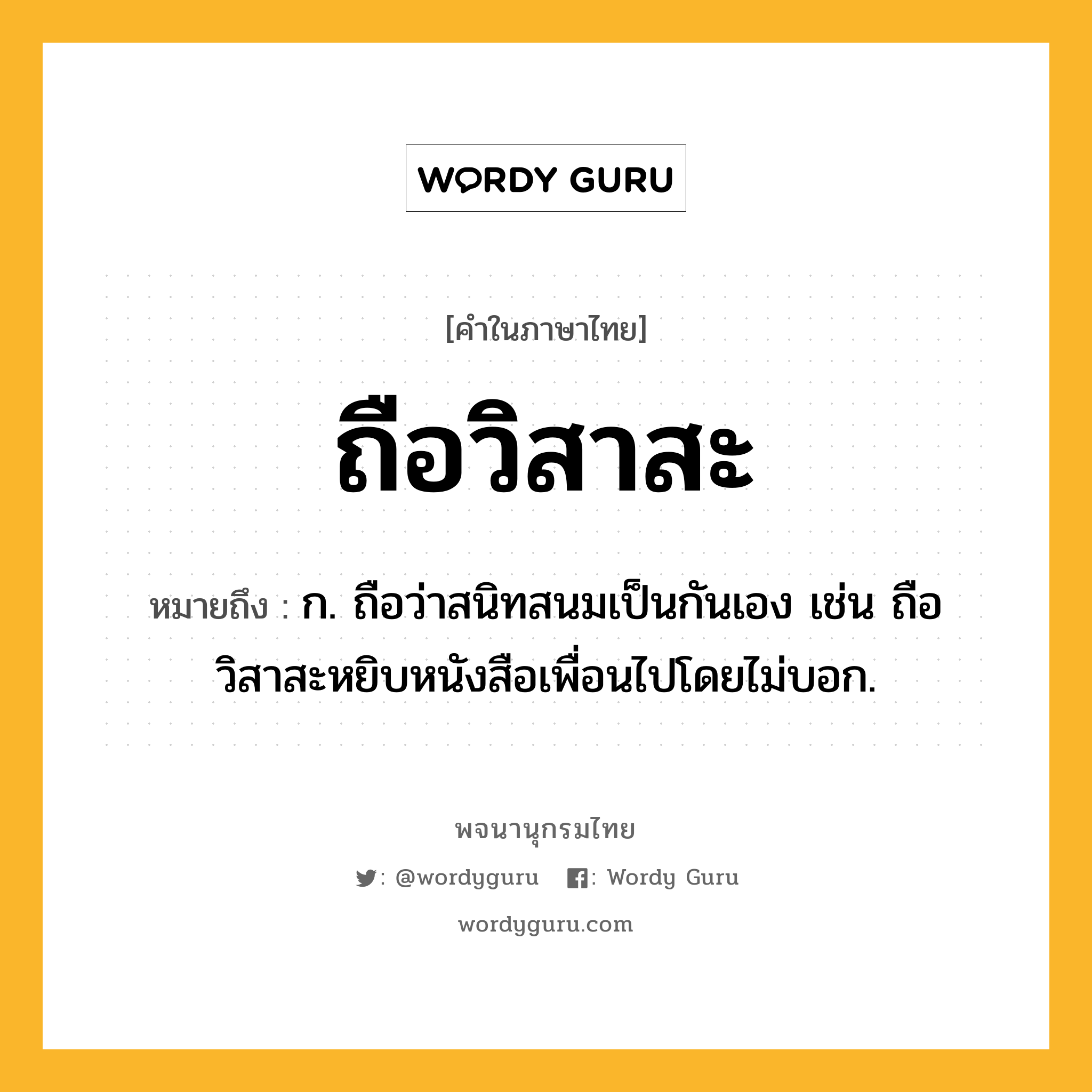 ถือวิสาสะ ความหมาย หมายถึงอะไร?, คำในภาษาไทย ถือวิสาสะ หมายถึง ก. ถือว่าสนิทสนมเป็นกันเอง เช่น ถือวิสาสะหยิบหนังสือเพื่อนไปโดยไม่บอก.