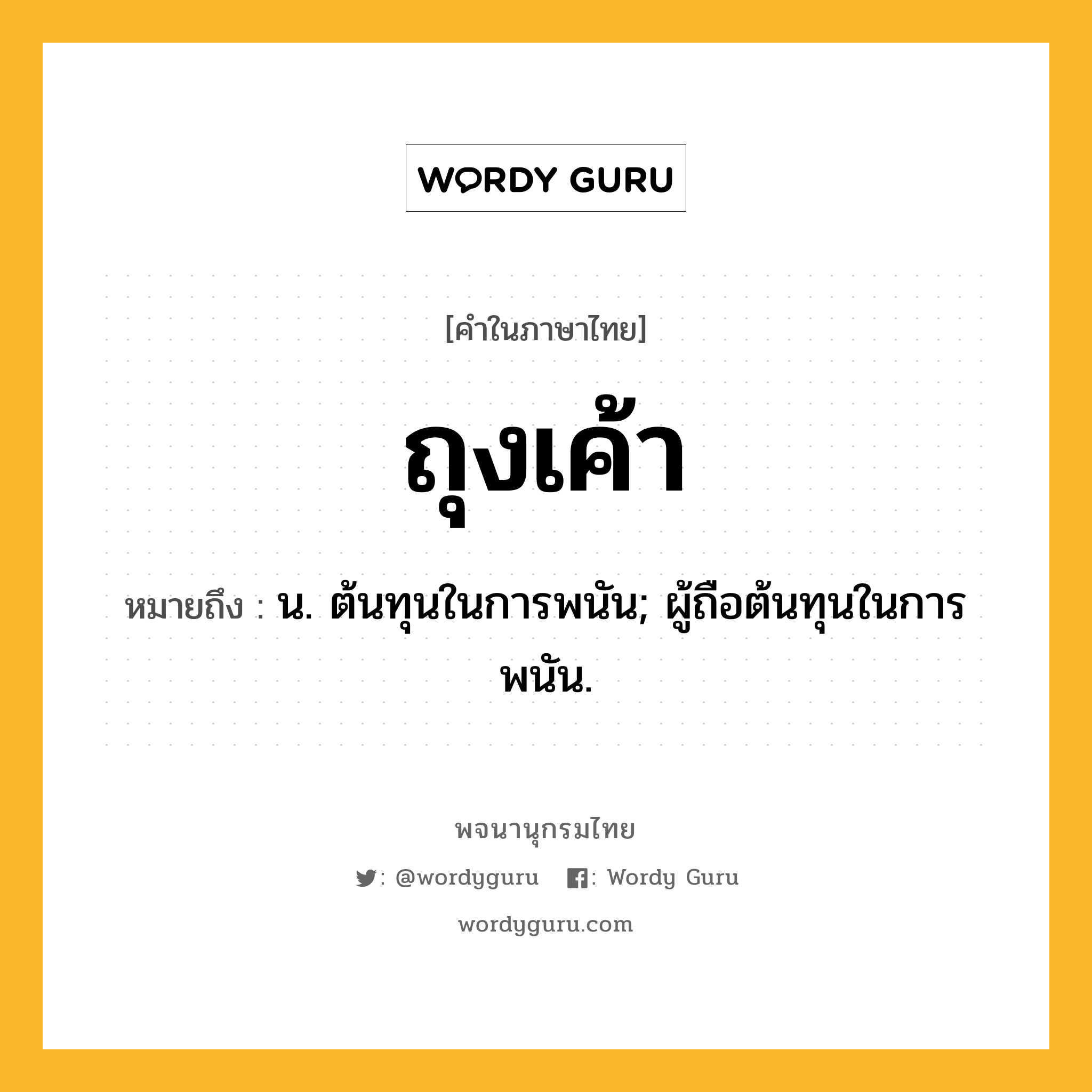 ถุงเค้า ความหมาย หมายถึงอะไร?, คำในภาษาไทย ถุงเค้า หมายถึง น. ต้นทุนในการพนัน; ผู้ถือต้นทุนในการพนัน.