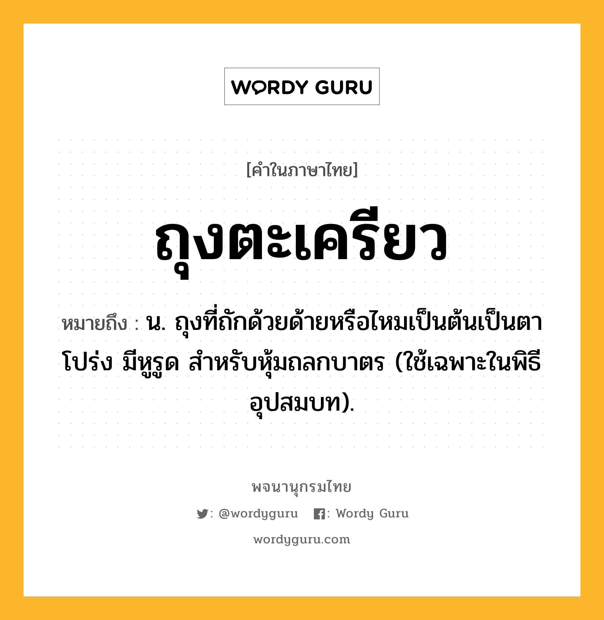 ถุงตะเครียว ความหมาย หมายถึงอะไร?, คำในภาษาไทย ถุงตะเครียว หมายถึง น. ถุงที่ถักด้วยด้ายหรือไหมเป็นต้นเป็นตาโปร่ง มีหูรูด สําหรับหุ้มถลกบาตร (ใช้เฉพาะในพิธีอุปสมบท).