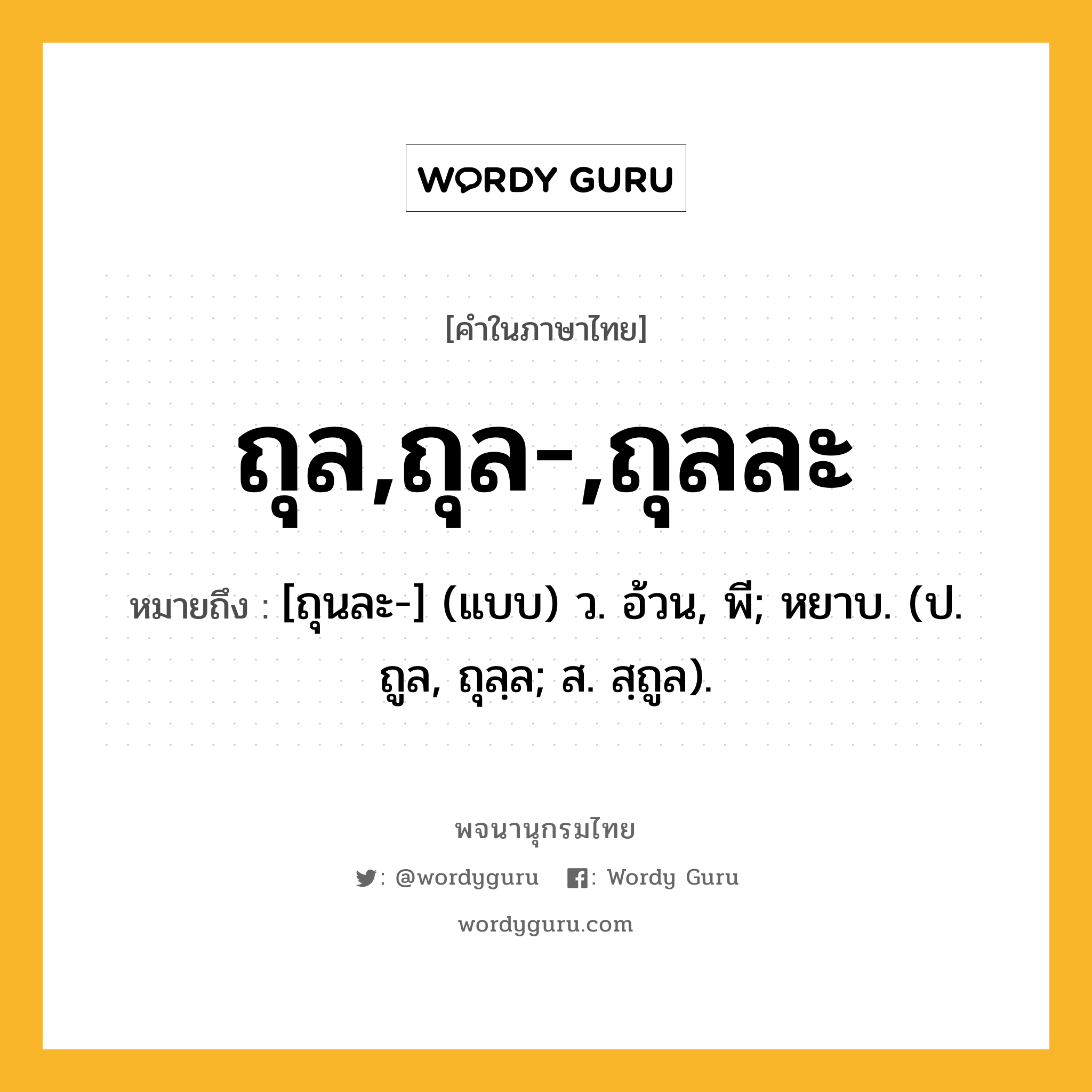 ถุล,ถุล-,ถุลละ ความหมาย หมายถึงอะไร?, คำในภาษาไทย ถุล,ถุล-,ถุลละ หมายถึง [ถุนละ-] (แบบ) ว. อ้วน, พี; หยาบ. (ป. ถูล, ถุลฺล; ส. สฺถูล).