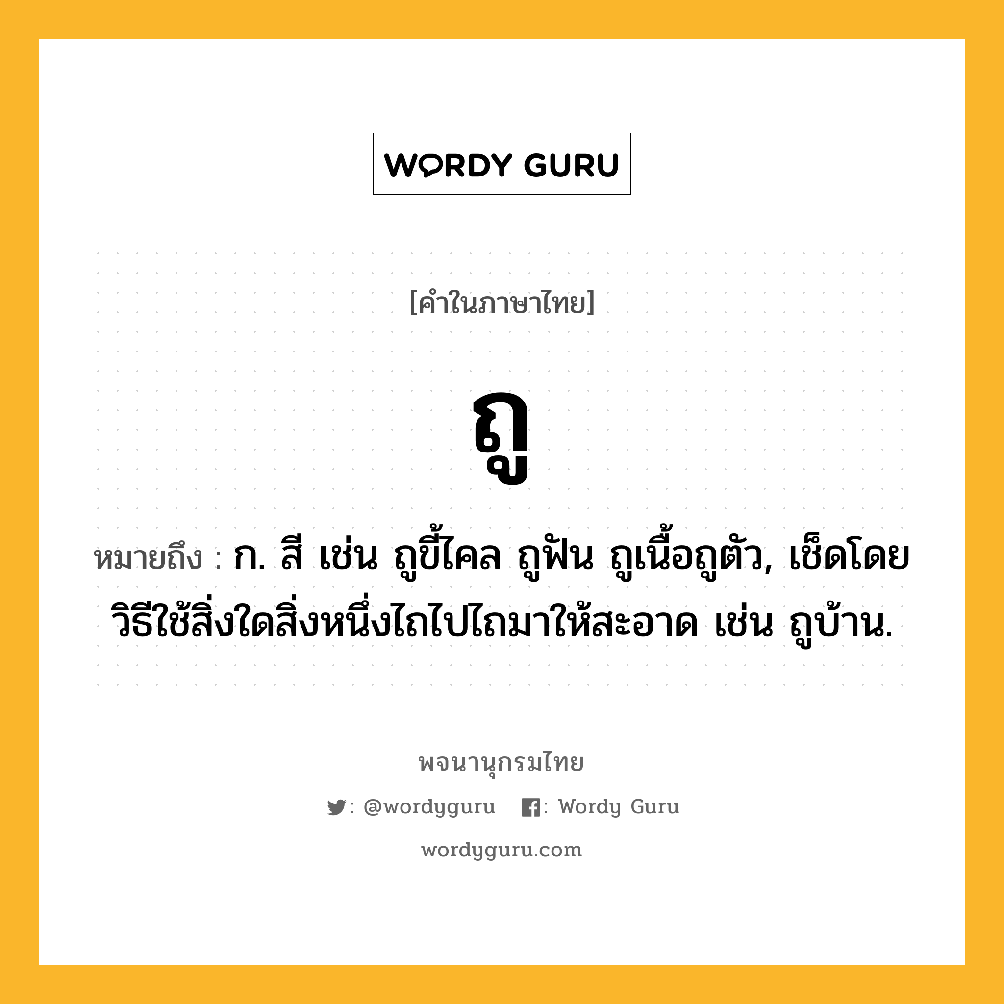 ถู ความหมาย หมายถึงอะไร?, คำในภาษาไทย ถู หมายถึง ก. สี เช่น ถูขี้ไคล ถูฟัน ถูเนื้อถูตัว, เช็ดโดยวิธีใช้สิ่งใดสิ่งหนึ่งไถไปไถมาให้สะอาด เช่น ถูบ้าน.