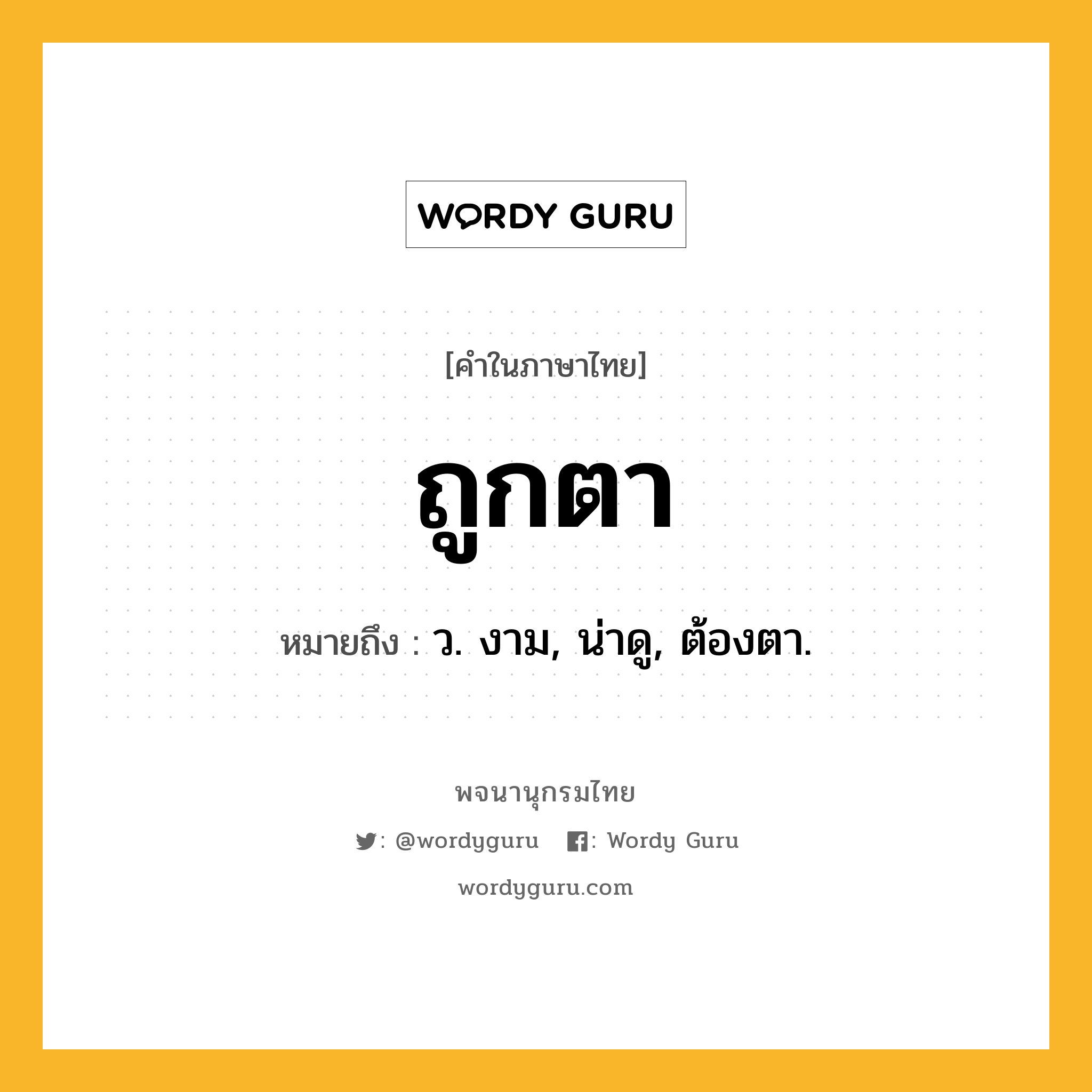 ถูกตา ความหมาย หมายถึงอะไร?, คำในภาษาไทย ถูกตา หมายถึง ว. งาม, น่าดู, ต้องตา.