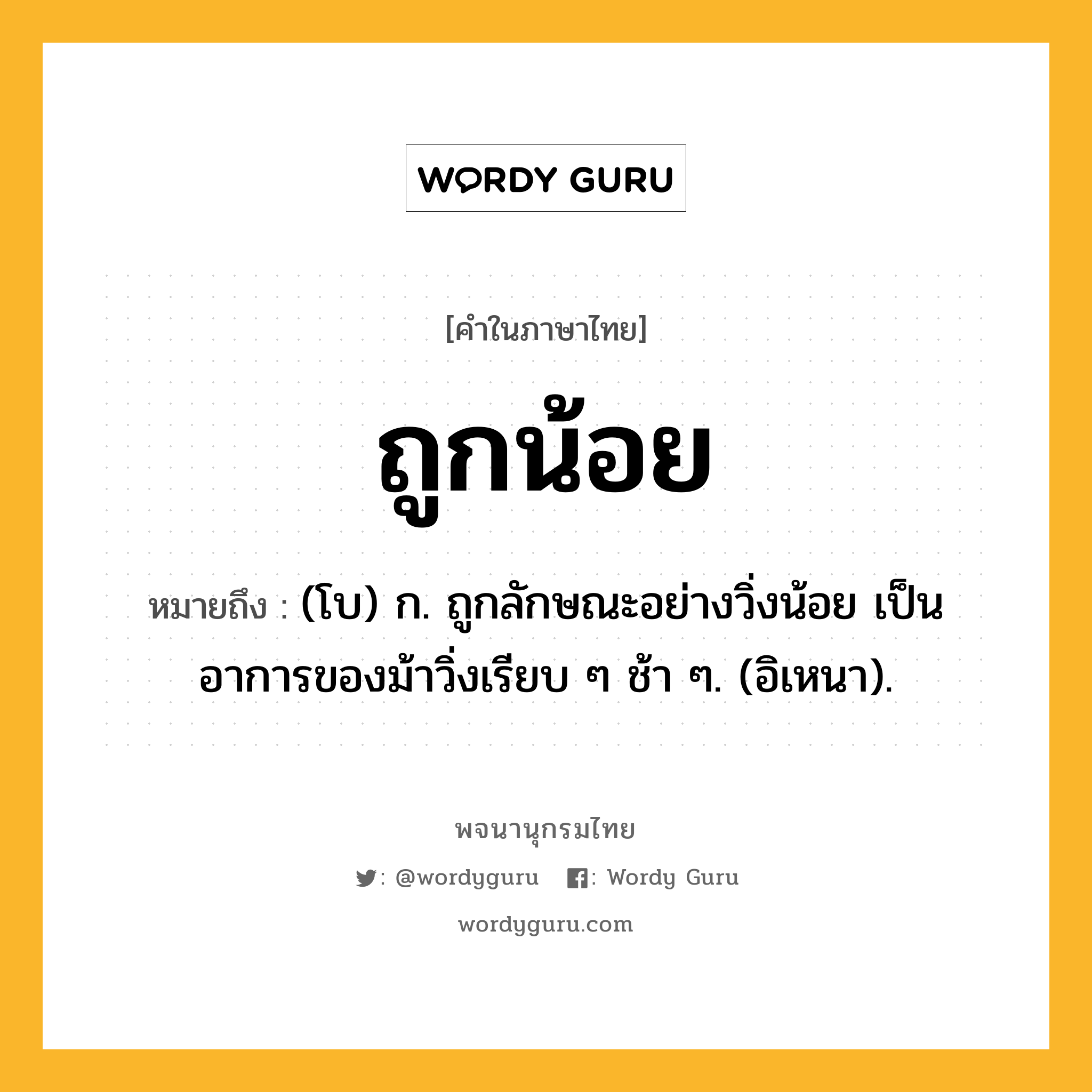 ถูกน้อย ความหมาย หมายถึงอะไร?, คำในภาษาไทย ถูกน้อย หมายถึง (โบ) ก. ถูกลักษณะอย่างวิ่งน้อย เป็นอาการของม้าวิ่งเรียบ ๆ ช้า ๆ. (อิเหนา).