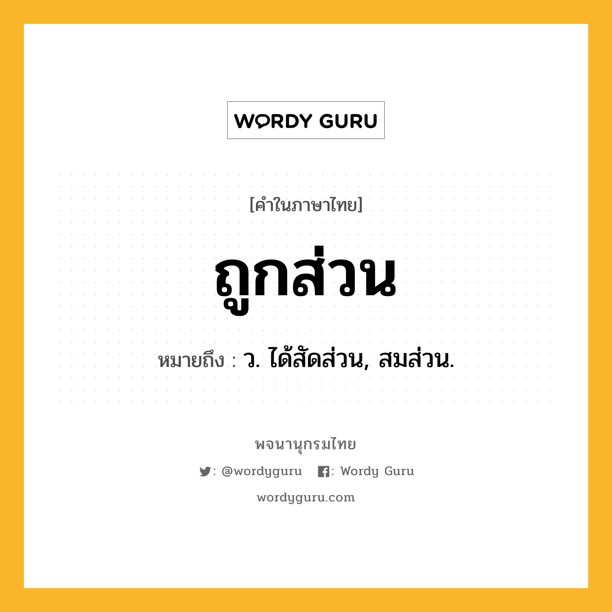 ถูกส่วน ความหมาย หมายถึงอะไร?, คำในภาษาไทย ถูกส่วน หมายถึง ว. ได้สัดส่วน, สมส่วน.