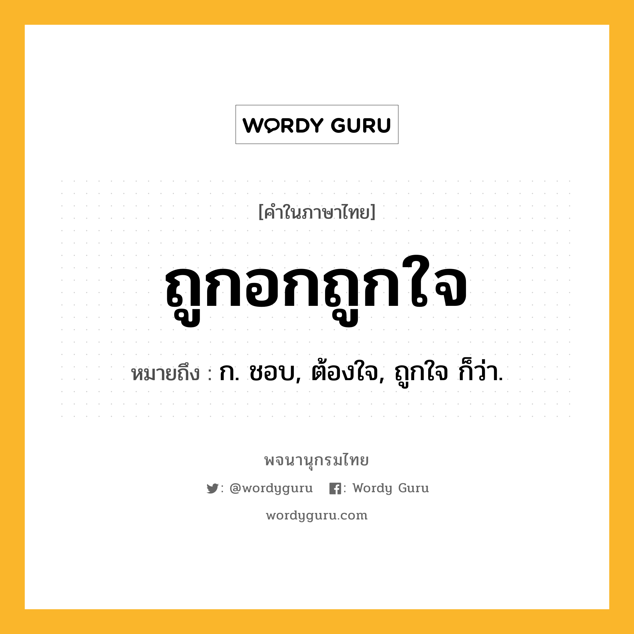 ถูกอกถูกใจ ความหมาย หมายถึงอะไร?, คำในภาษาไทย ถูกอกถูกใจ หมายถึง ก. ชอบ, ต้องใจ, ถูกใจ ก็ว่า.