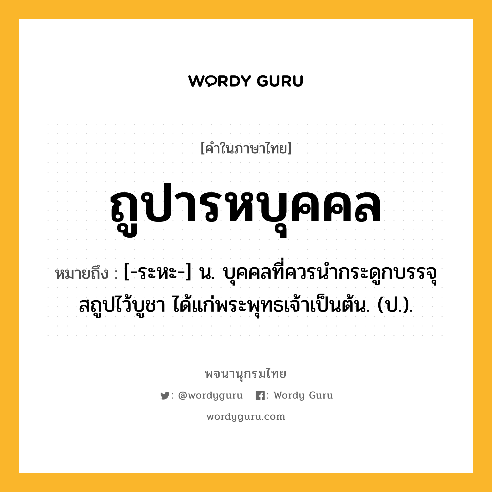 ถูปารหบุคคล ความหมาย หมายถึงอะไร?, คำในภาษาไทย ถูปารหบุคคล หมายถึง [-ระหะ-] น. บุคคลที่ควรนํากระดูกบรรจุสถูปไว้บูชา ได้แก่พระพุทธเจ้าเป็นต้น. (ป.).