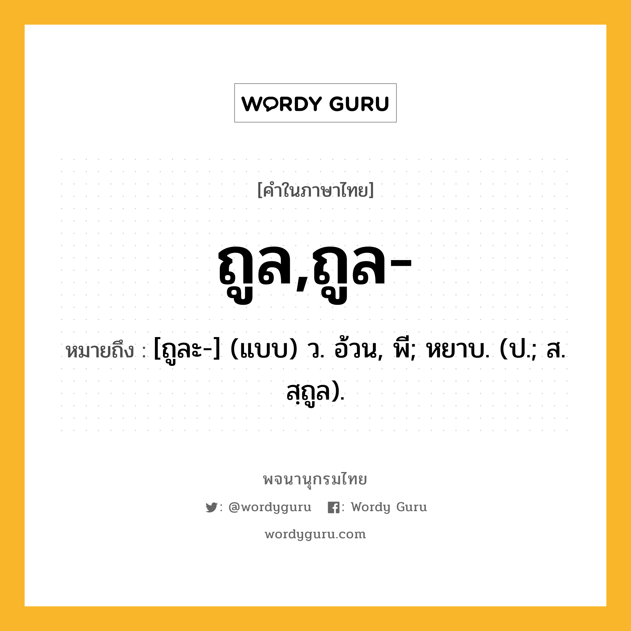 ถูล,ถูล- ความหมาย หมายถึงอะไร?, คำในภาษาไทย ถูล,ถูล- หมายถึง [ถูละ-] (แบบ) ว. อ้วน, พี; หยาบ. (ป.; ส. สฺถูล).