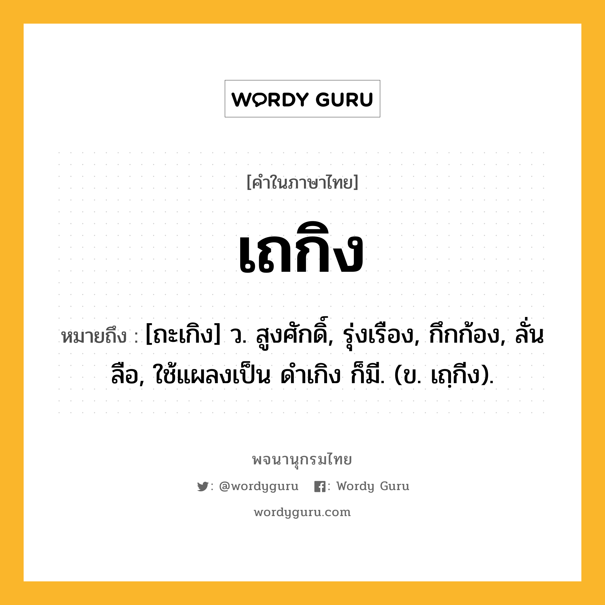 เถกิง ความหมาย หมายถึงอะไร?, คำในภาษาไทย เถกิง หมายถึง [ถะเกิง] ว. สูงศักดิ์, รุ่งเรือง, กึกก้อง, ลั่นลือ, ใช้แผลงเป็น ดําเกิง ก็มี. (ข. เถฺกีง).