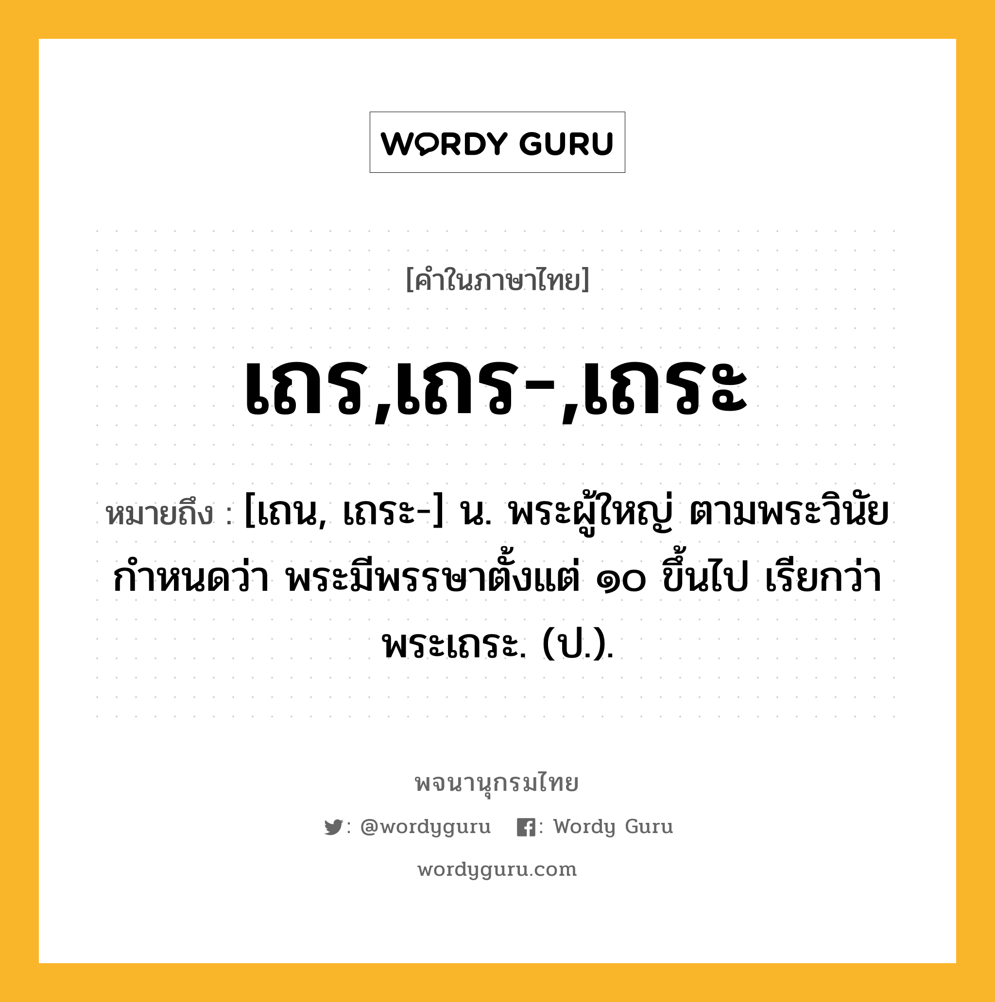 เถร,เถร-,เถระ ความหมาย หมายถึงอะไร?, คำในภาษาไทย เถร,เถร-,เถระ หมายถึง [เถน, เถระ-] น. พระผู้ใหญ่ ตามพระวินัยกําหนดว่า พระมีพรรษาตั้งแต่ ๑๐ ขึ้นไป เรียกว่า พระเถระ. (ป.).