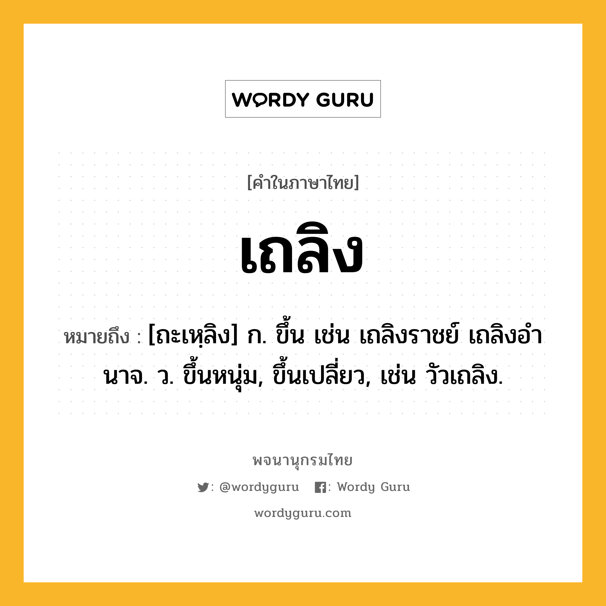 เถลิง ความหมาย หมายถึงอะไร?, คำในภาษาไทย เถลิง หมายถึง [ถะเหฺลิง] ก. ขึ้น เช่น เถลิงราชย์ เถลิงอํานาจ. ว. ขึ้นหนุ่ม, ขึ้นเปลี่ยว, เช่น วัวเถลิง.