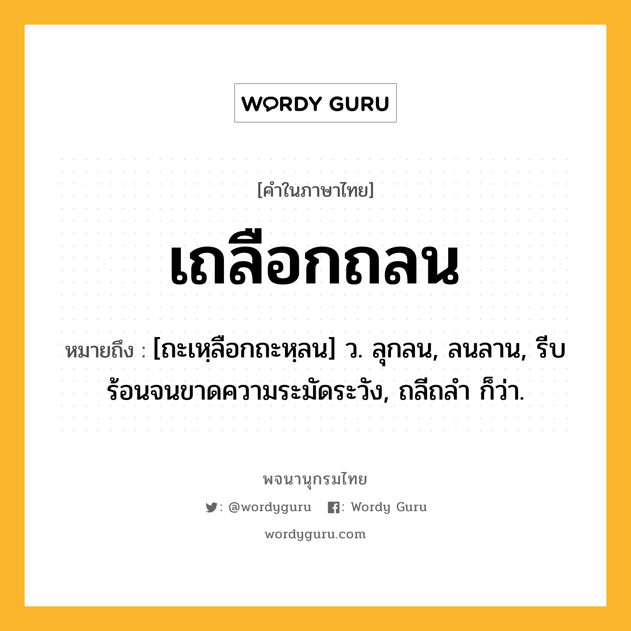 เถลือกถลน ความหมาย หมายถึงอะไร?, คำในภาษาไทย เถลือกถลน หมายถึง [ถะเหฺลือกถะหฺลน] ว. ลุกลน, ลนลาน, รีบร้อนจนขาดความระมัดระวัง, ถลีถลํา ก็ว่า.