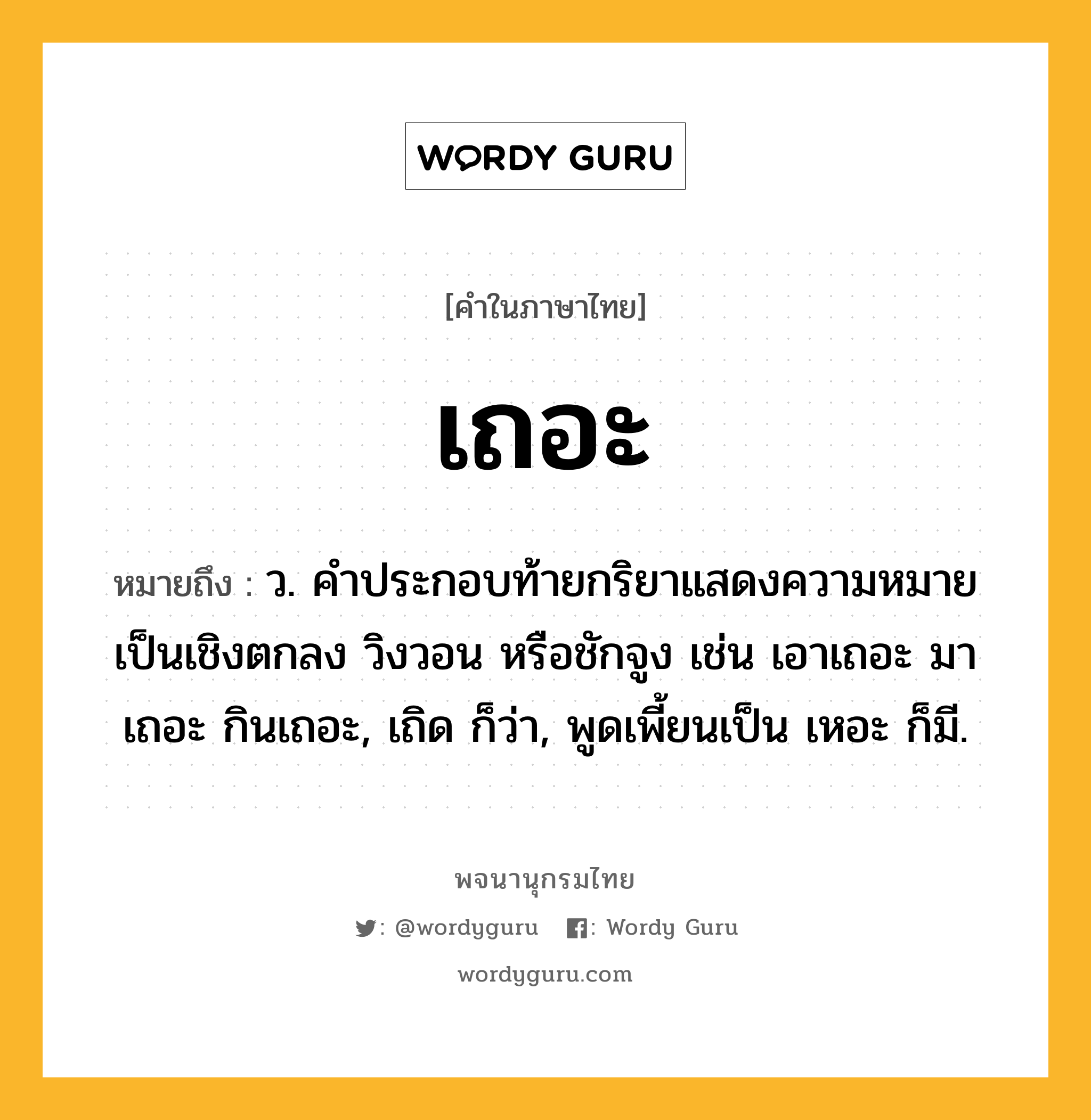 เถอะ ความหมาย หมายถึงอะไร?, คำในภาษาไทย เถอะ หมายถึง ว. คําประกอบท้ายกริยาแสดงความหมายเป็นเชิงตกลง วิงวอน หรือชักจูง เช่น เอาเถอะ มาเถอะ กินเถอะ, เถิด ก็ว่า, พูดเพี้ยนเป็น เหอะ ก็มี.