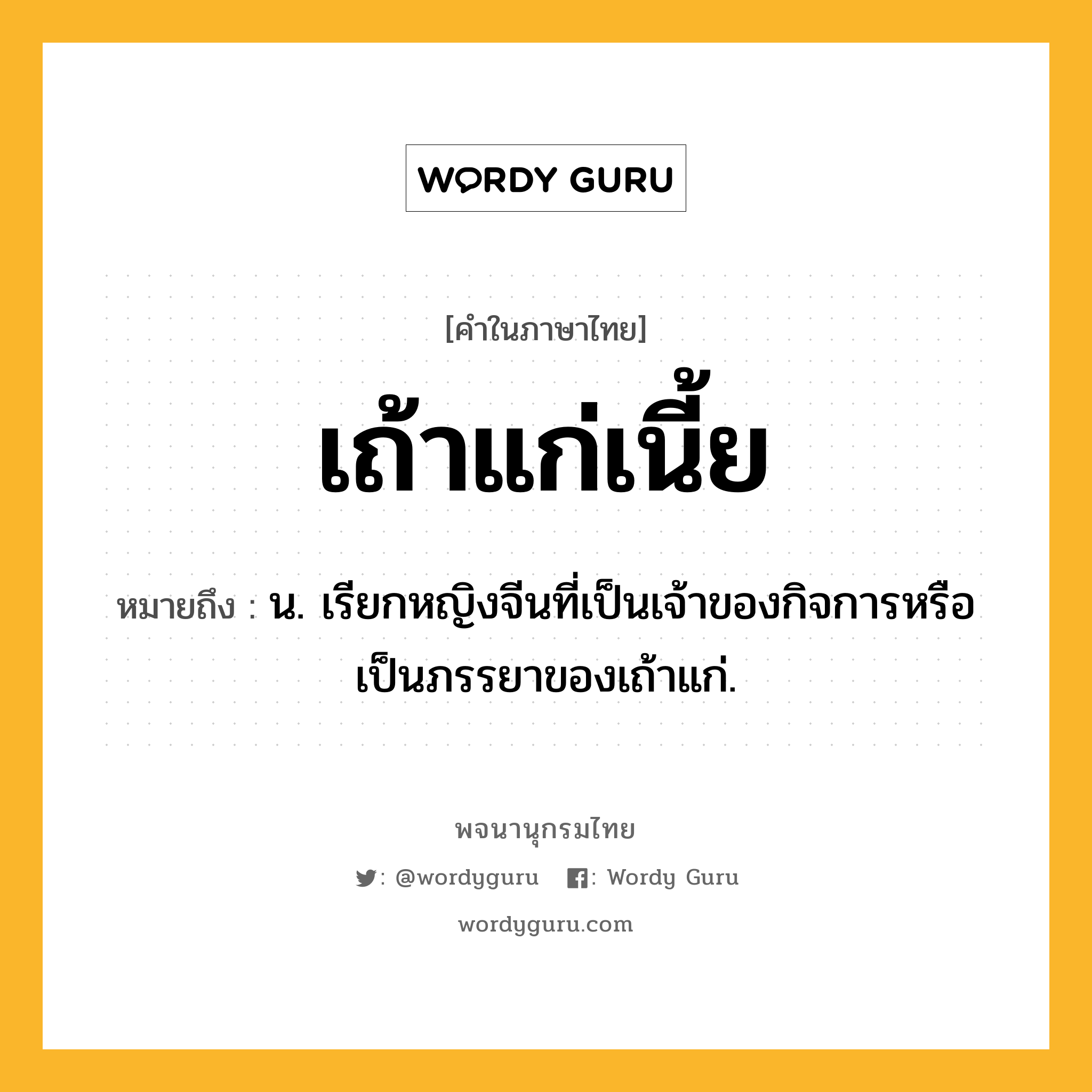 เถ้าแก่เนี้ย ความหมาย หมายถึงอะไร?, คำในภาษาไทย เถ้าแก่เนี้ย หมายถึง น. เรียกหญิงจีนที่เป็นเจ้าของกิจการหรือเป็นภรรยาของเถ้าแก่.