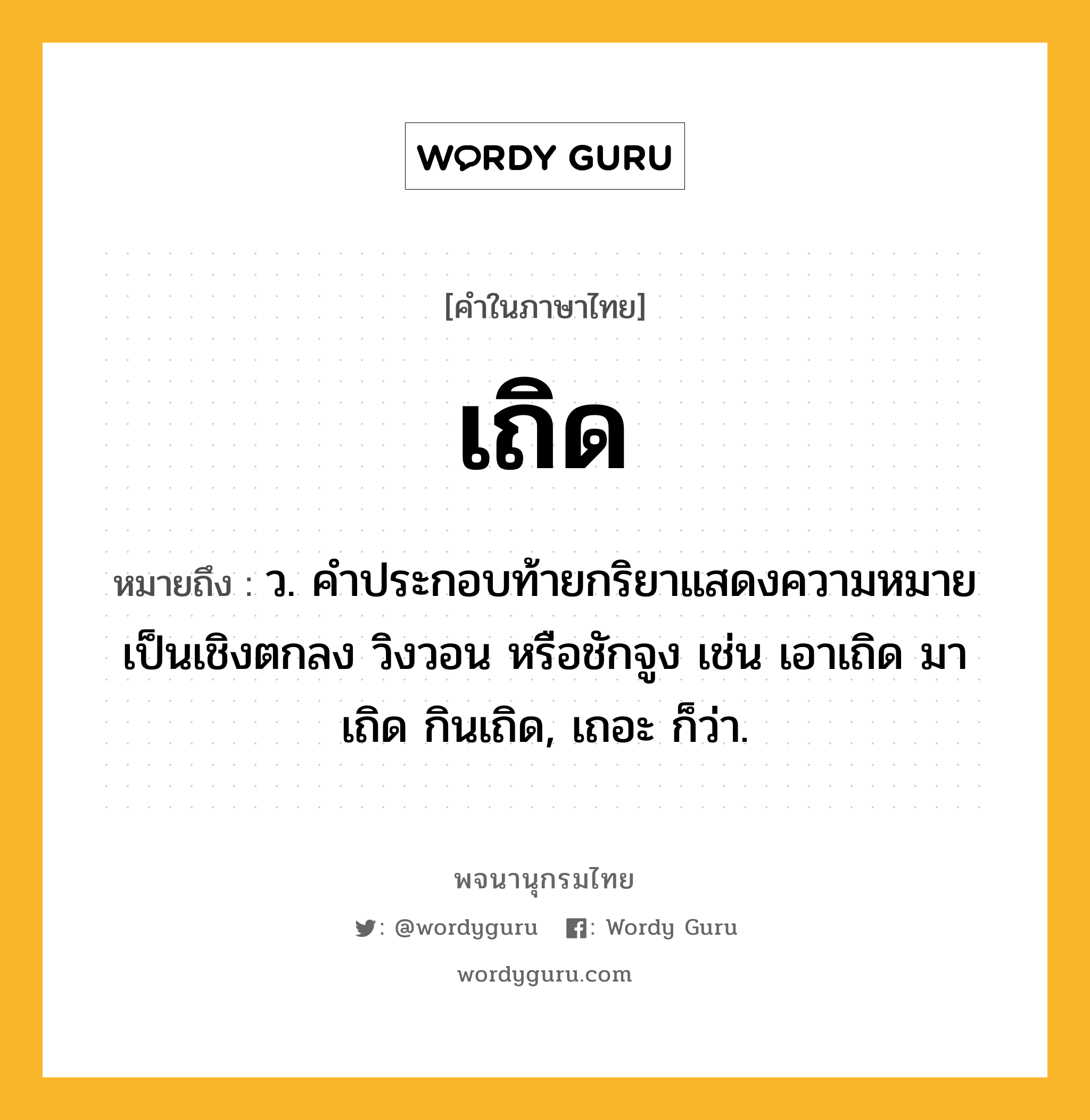 เถิด ความหมาย หมายถึงอะไร?, คำในภาษาไทย เถิด หมายถึง ว. คําประกอบท้ายกริยาแสดงความหมายเป็นเชิงตกลง วิงวอน หรือชักจูง เช่น เอาเถิด มาเถิด กินเถิด, เถอะ ก็ว่า.