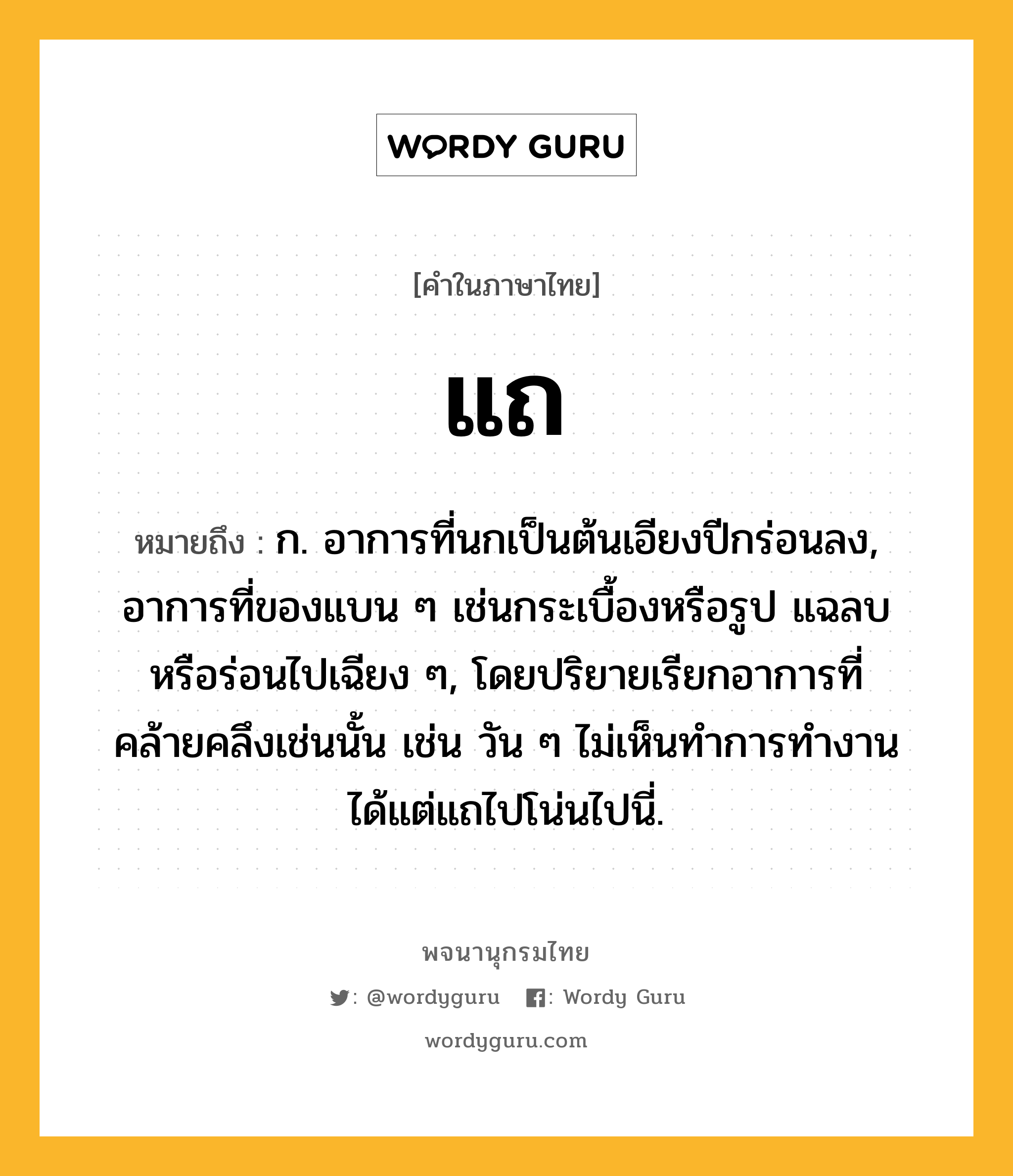 แถ ความหมาย หมายถึงอะไร?, คำในภาษาไทย แถ หมายถึง ก. อาการที่นกเป็นต้นเอียงปีกร่อนลง, อาการที่ของแบน ๆ เช่นกระเบื้องหรือรูป แฉลบหรือร่อนไปเฉียง ๆ, โดยปริยายเรียกอาการที่คล้ายคลึงเช่นนั้น เช่น วัน ๆ ไม่เห็นทำการทำงาน ได้แต่แถไปโน่นไปนี่.