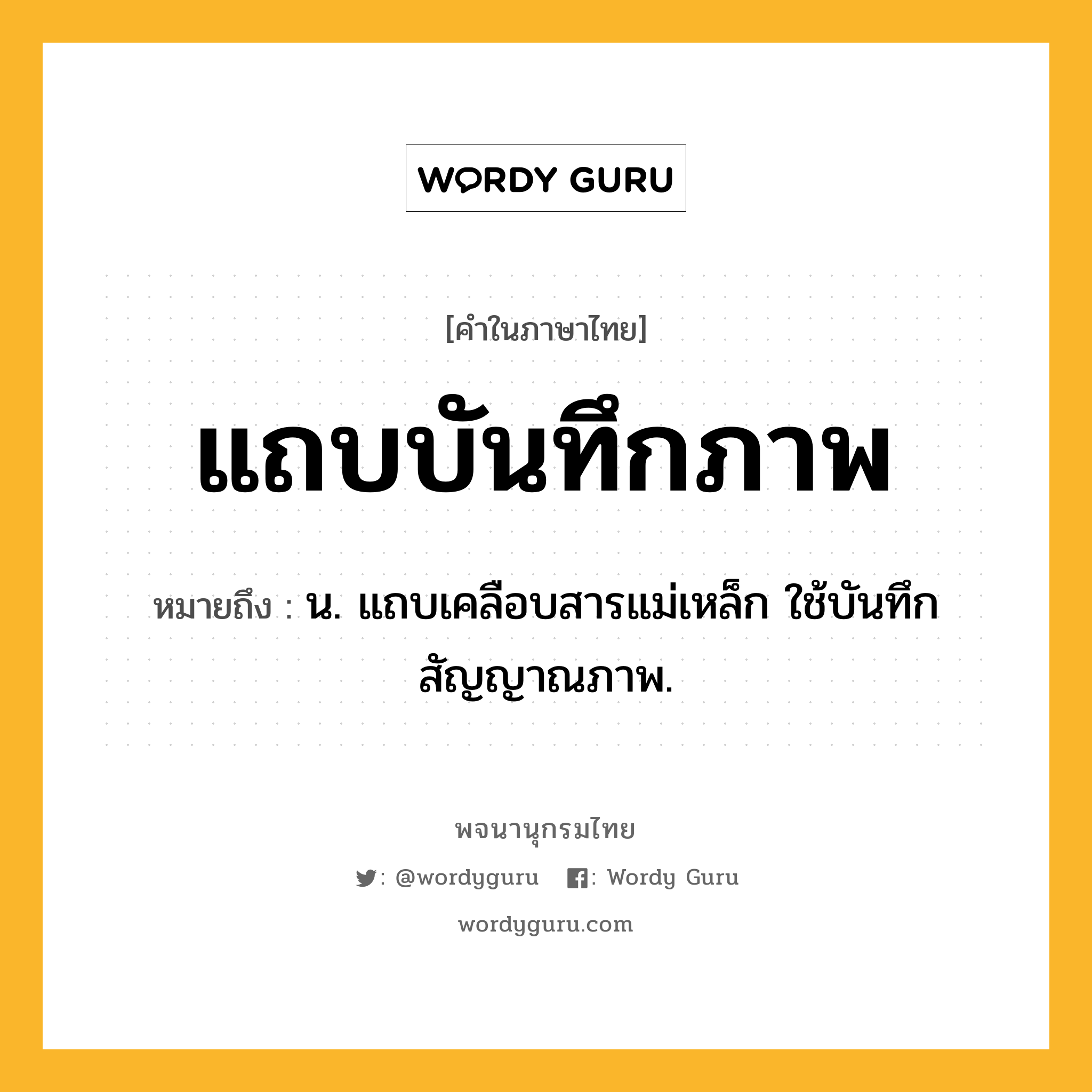 แถบบันทึกภาพ ความหมาย หมายถึงอะไร?, คำในภาษาไทย แถบบันทึกภาพ หมายถึง น. แถบเคลือบสารแม่เหล็ก ใช้บันทึกสัญญาณภาพ.