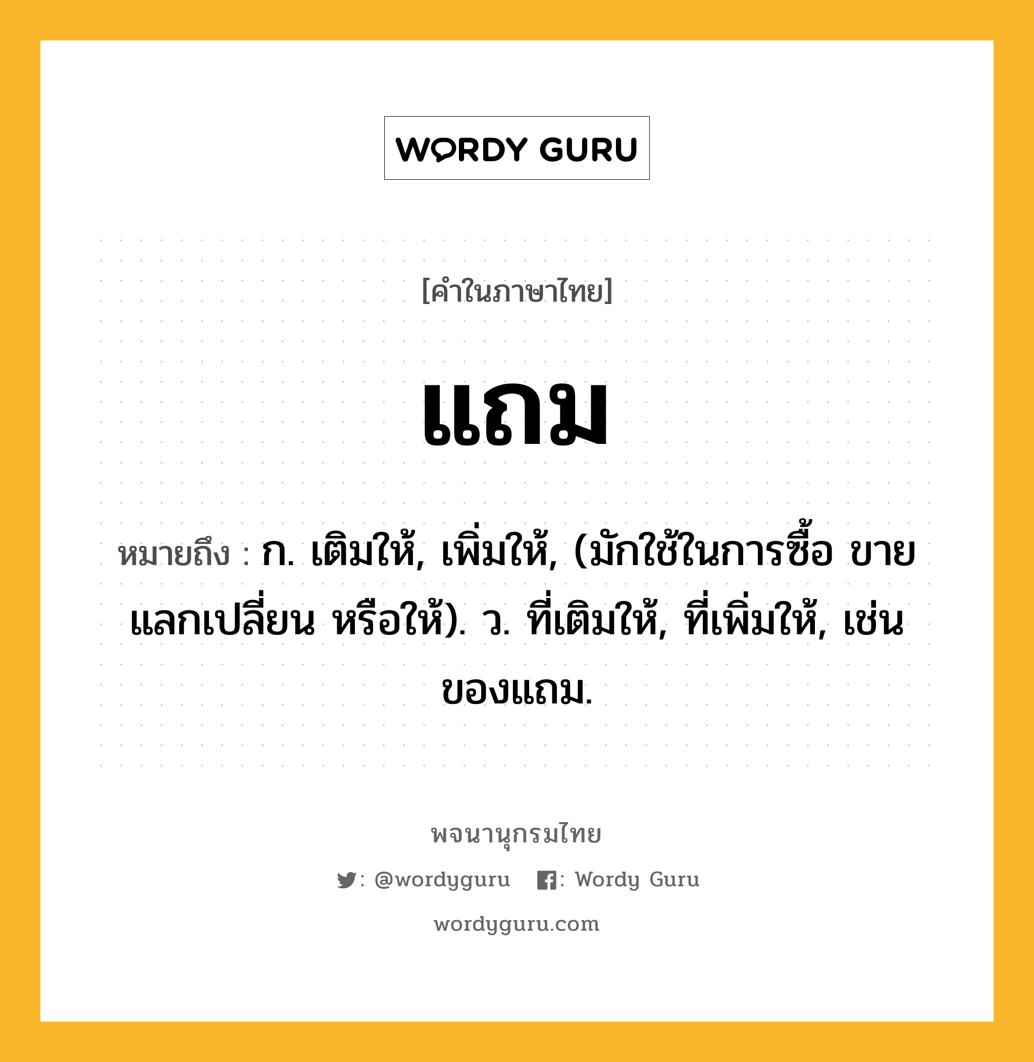 แถม ความหมาย หมายถึงอะไร?, คำในภาษาไทย แถม หมายถึง ก. เติมให้, เพิ่มให้, (มักใช้ในการซื้อ ขาย แลกเปลี่ยน หรือให้). ว. ที่เติมให้, ที่เพิ่มให้, เช่น ของแถม.