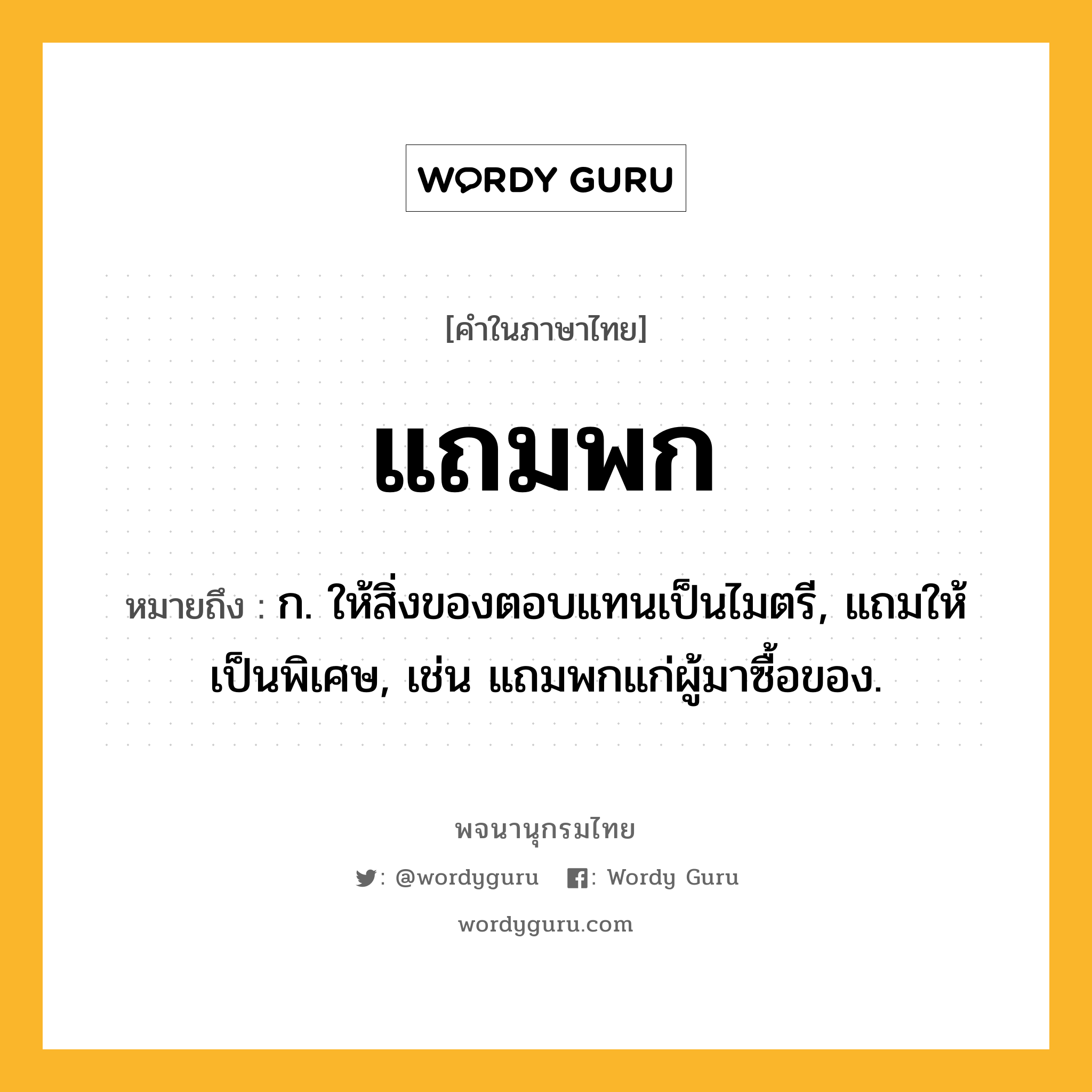 แถมพก ความหมาย หมายถึงอะไร?, คำในภาษาไทย แถมพก หมายถึง ก. ให้สิ่งของตอบแทนเป็นไมตรี, แถมให้เป็นพิเศษ, เช่น แถมพกแก่ผู้มาซื้อของ.