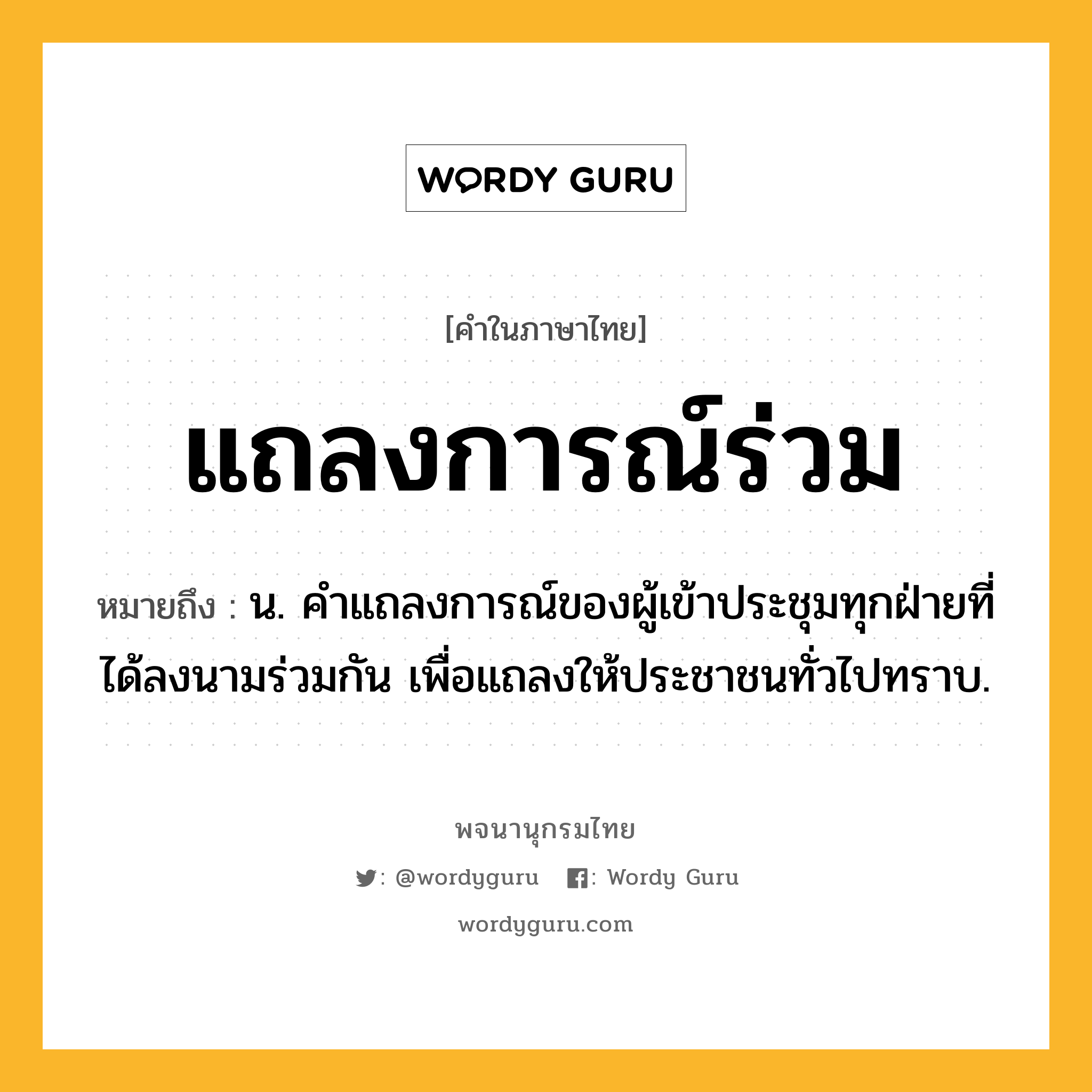 แถลงการณ์ร่วม ความหมาย หมายถึงอะไร?, คำในภาษาไทย แถลงการณ์ร่วม หมายถึง น. คําแถลงการณ์ของผู้เข้าประชุมทุกฝ่ายที่ได้ลงนามร่วมกัน เพื่อแถลงให้ประชาชนทั่วไปทราบ.