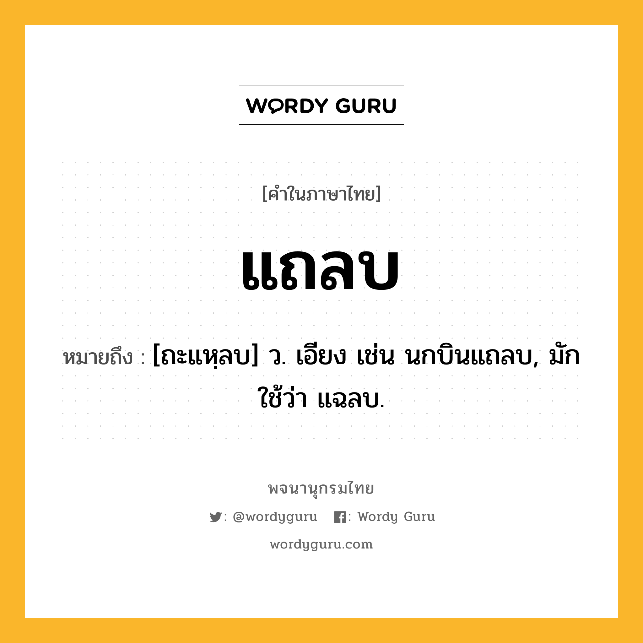 แถลบ ความหมาย หมายถึงอะไร?, คำในภาษาไทย แถลบ หมายถึง [ถะแหฺลบ] ว. เอียง เช่น นกบินแถลบ, มักใช้ว่า แฉลบ.