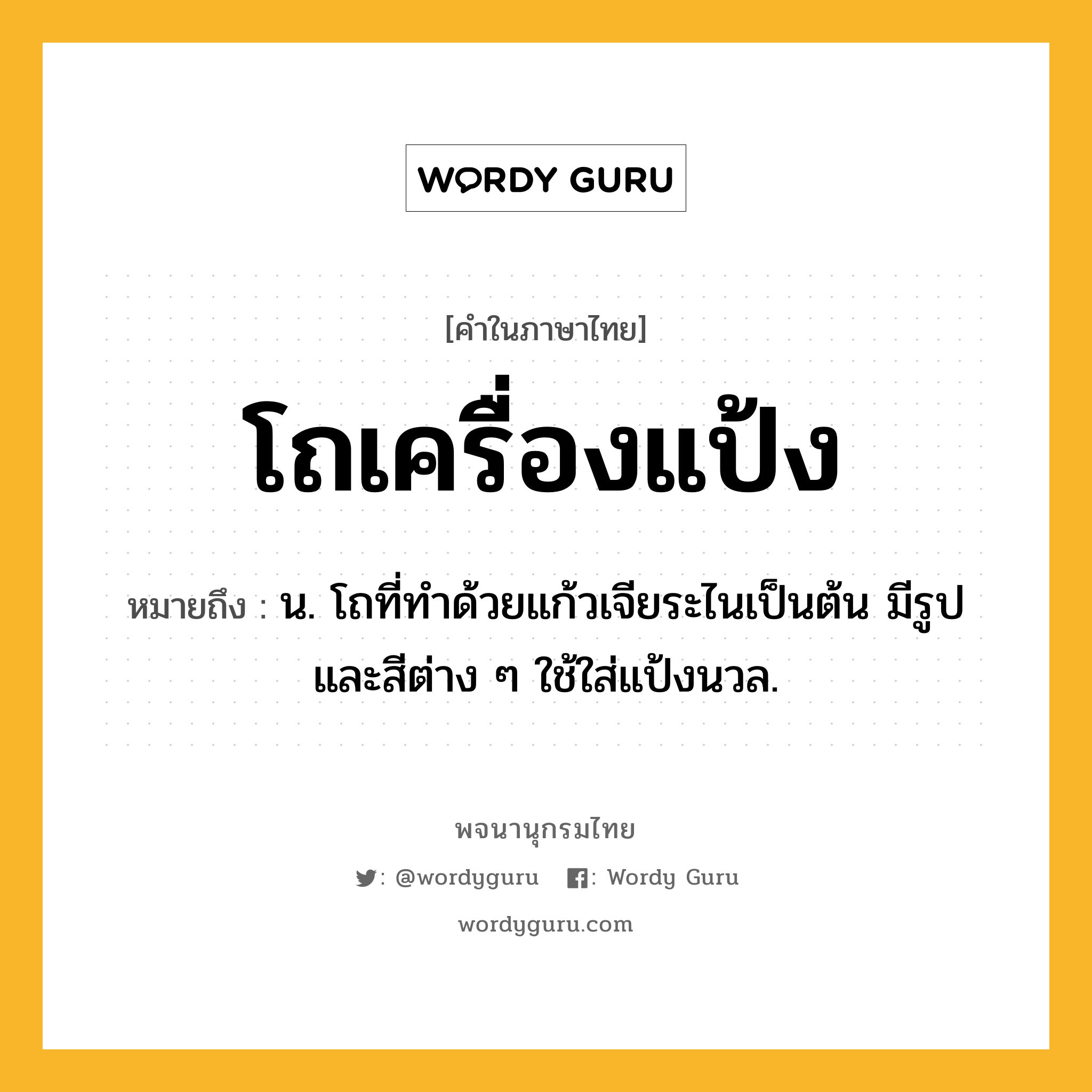 โถเครื่องแป้ง ความหมาย หมายถึงอะไร?, คำในภาษาไทย โถเครื่องแป้ง หมายถึง น. โถที่ทําด้วยแก้วเจียระไนเป็นต้น มีรูปและสีต่าง ๆ ใช้ใส่แป้งนวล.