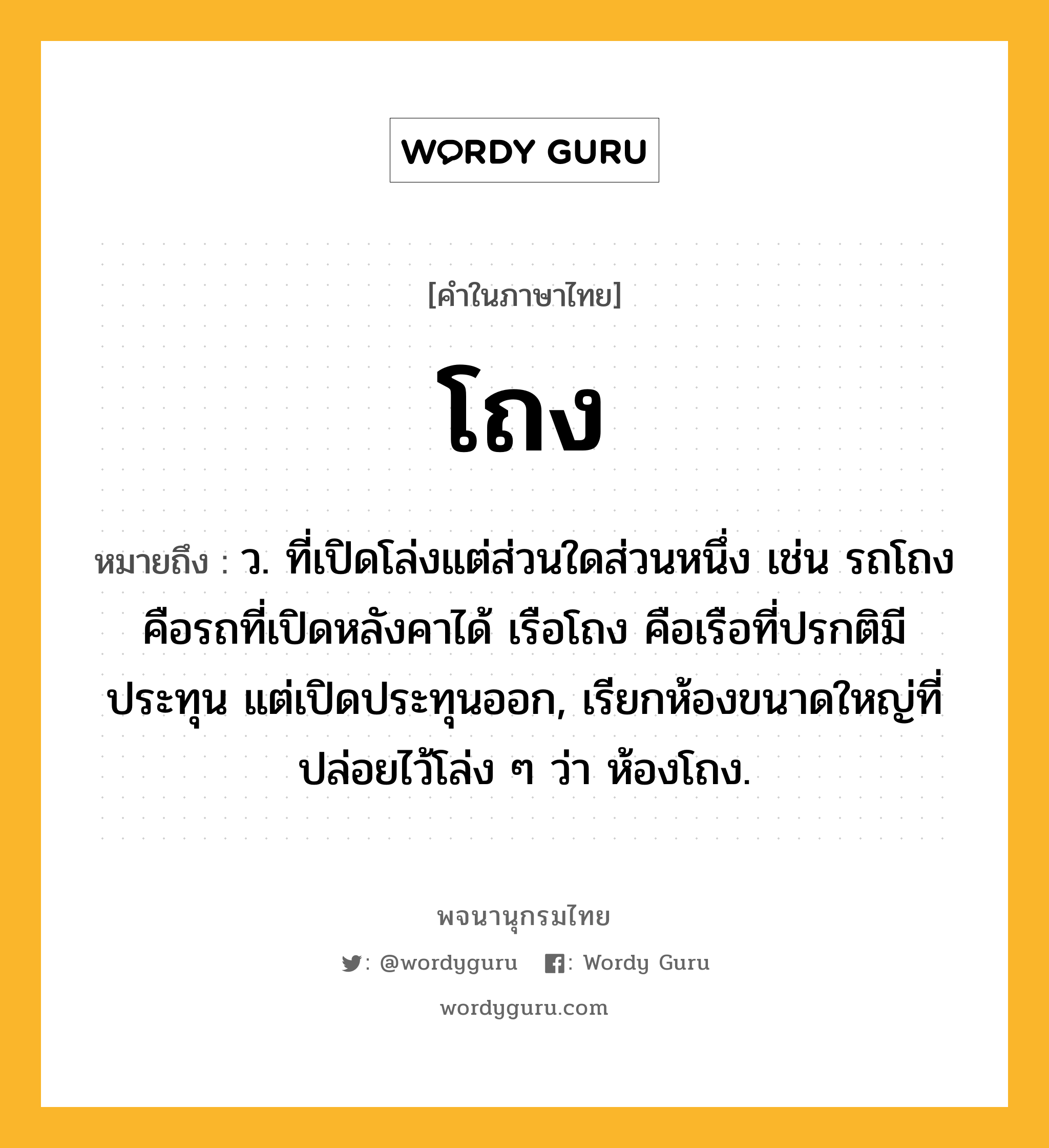 โถง ความหมาย หมายถึงอะไร?, คำในภาษาไทย โถง หมายถึง ว. ที่เปิดโล่งแต่ส่วนใดส่วนหนึ่ง เช่น รถโถง คือรถที่เปิดหลังคาได้ เรือโถง คือเรือที่ปรกติมีประทุน แต่เปิดประทุนออก, เรียกห้องขนาดใหญ่ที่ปล่อยไว้โล่ง ๆ ว่า ห้องโถง.