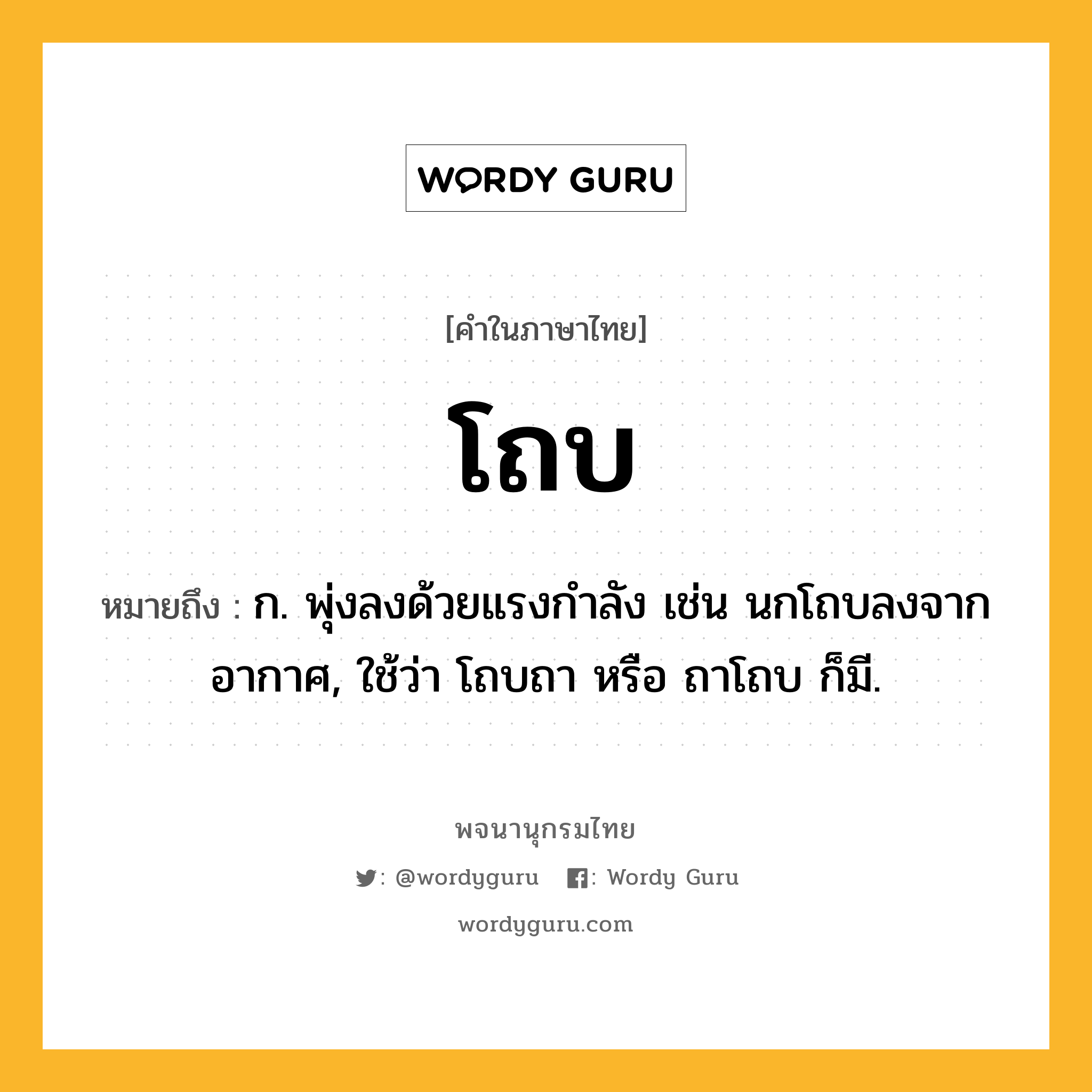 โถบ ความหมาย หมายถึงอะไร?, คำในภาษาไทย โถบ หมายถึง ก. พุ่งลงด้วยแรงกําลัง เช่น นกโถบลงจากอากาศ, ใช้ว่า โถบถา หรือ ถาโถบ ก็มี.