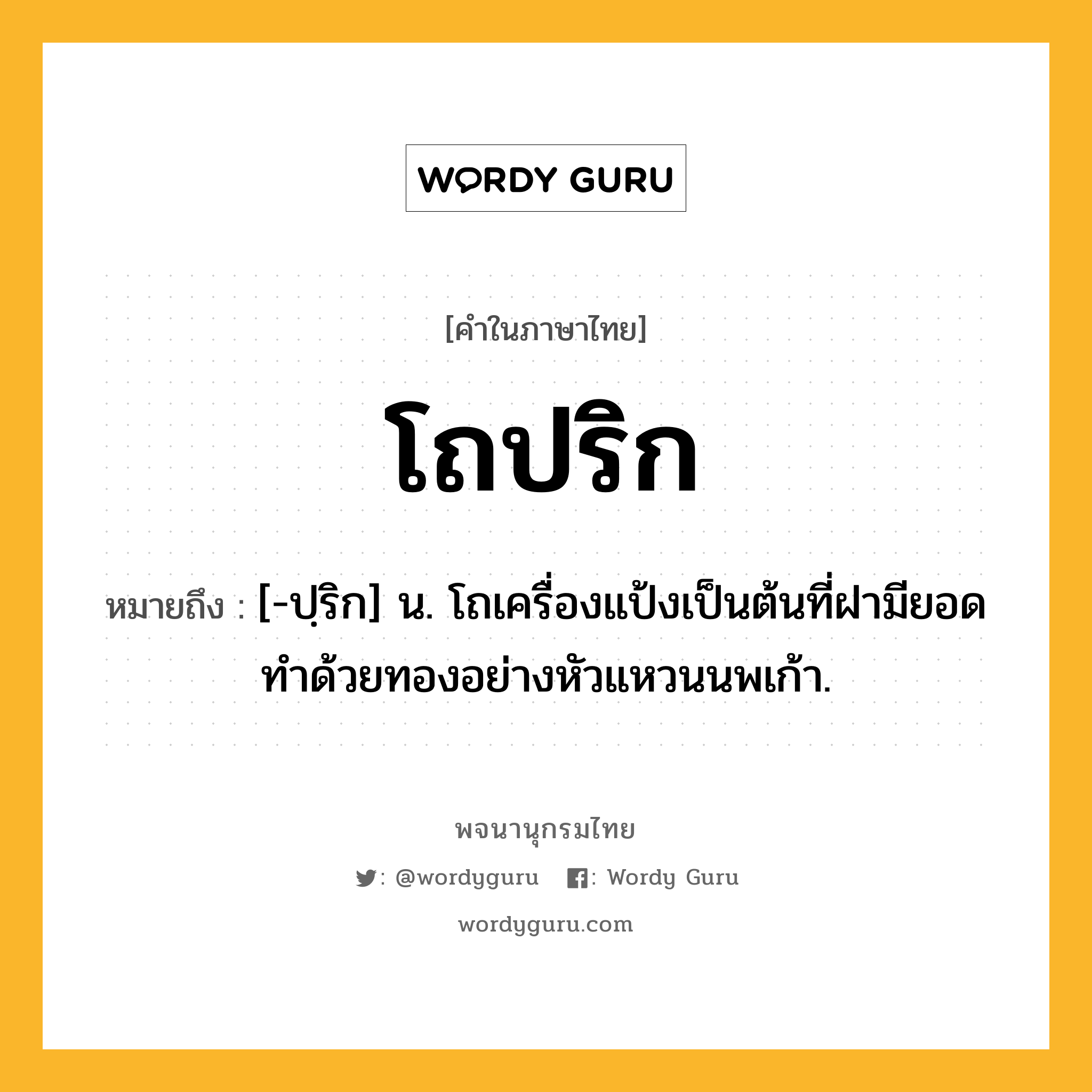 โถปริก ความหมาย หมายถึงอะไร?, คำในภาษาไทย โถปริก หมายถึง [-ปฺริก] น. โถเครื่องแป้งเป็นต้นที่ฝามียอดทําด้วยทองอย่างหัวแหวนนพเก้า.