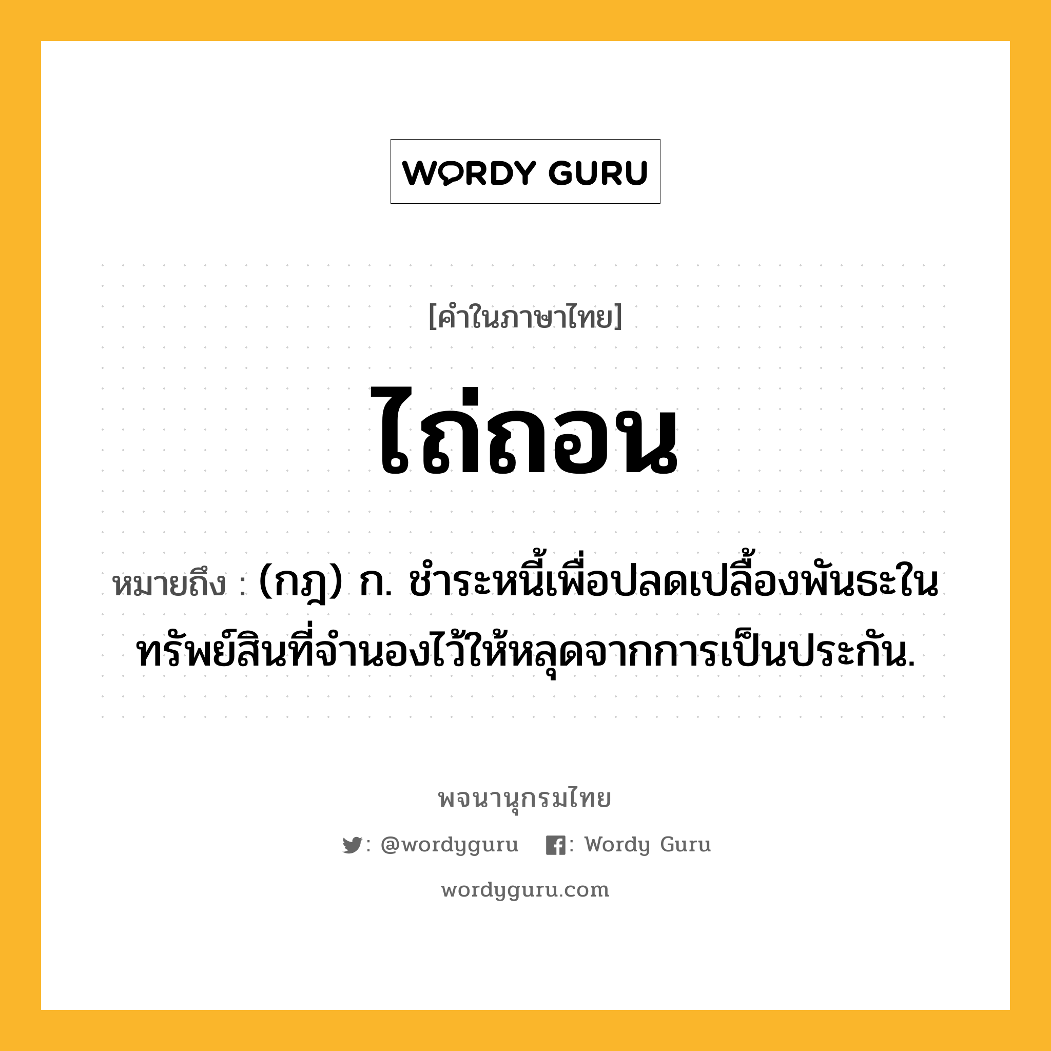 ไถ่ถอน ความหมาย หมายถึงอะไร?, คำในภาษาไทย ไถ่ถอน หมายถึง (กฎ) ก. ชําระหนี้เพื่อปลดเปลื้องพันธะในทรัพย์สินที่จํานองไว้ให้หลุดจากการเป็นประกัน.