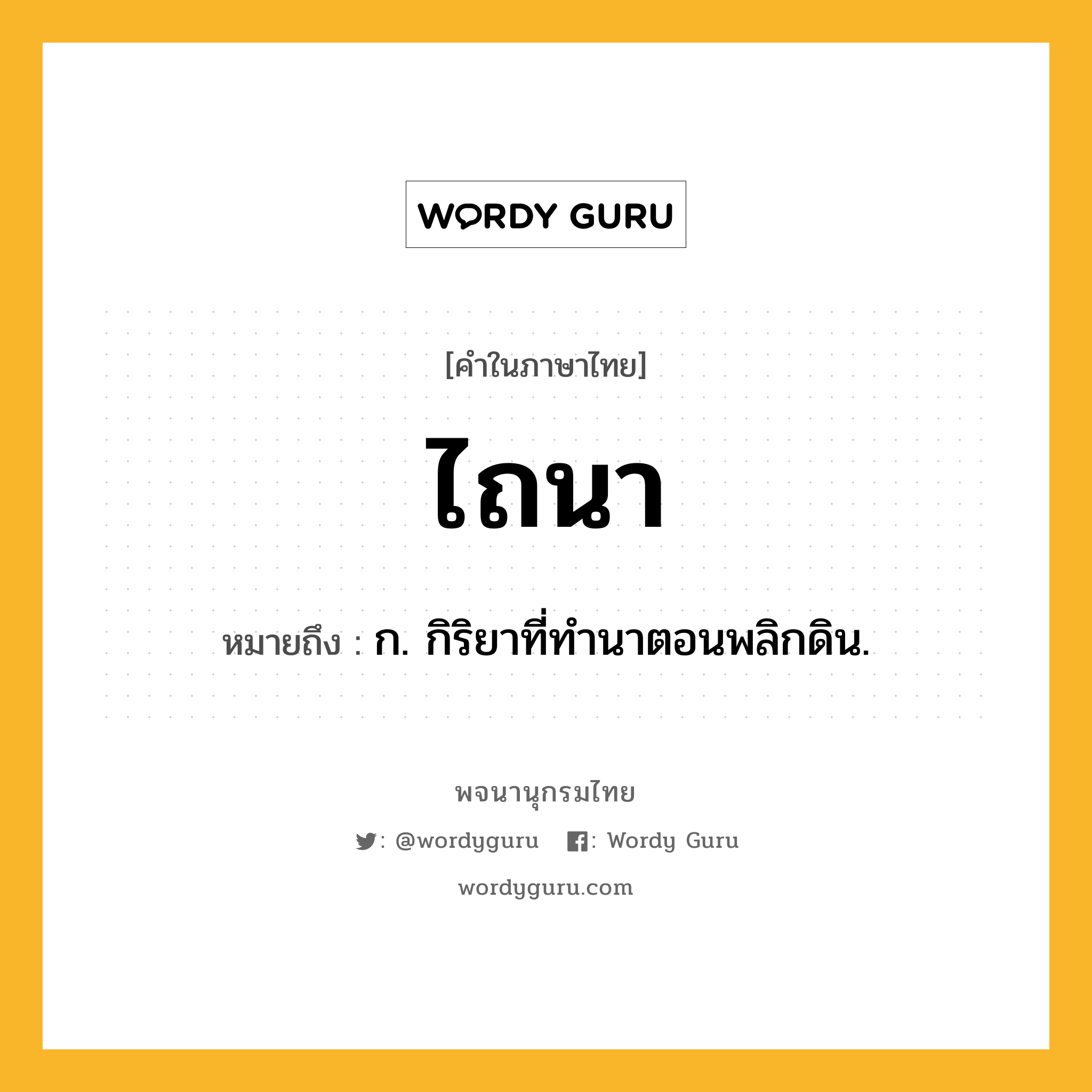 ไถนา ความหมาย หมายถึงอะไร?, คำในภาษาไทย ไถนา หมายถึง ก. กิริยาที่ทำนาตอนพลิกดิน.