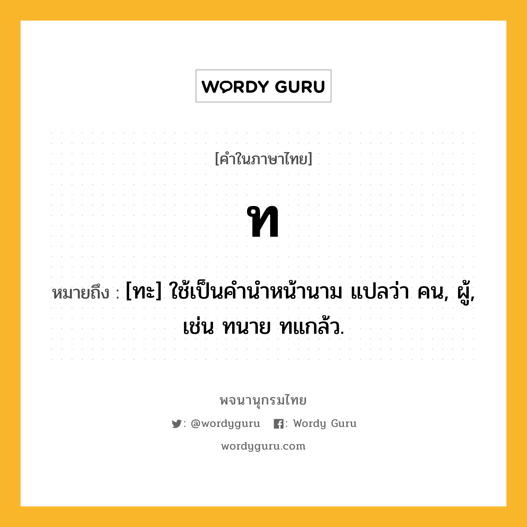 ท ความหมาย หมายถึงอะไร?, คำในภาษาไทย ท หมายถึง [ทะ] ใช้เป็นคํานําหน้านาม แปลว่า คน, ผู้, เช่น ทนาย ทแกล้ว.