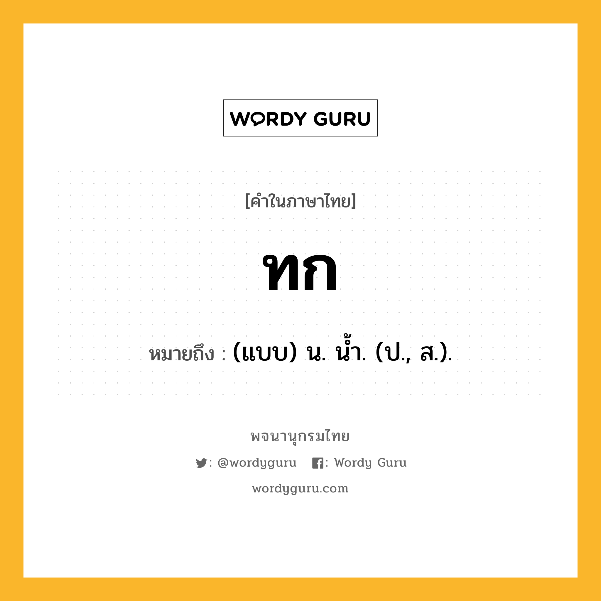 ทก ความหมาย หมายถึงอะไร?, คำในภาษาไทย ทก หมายถึง (แบบ) น. นํ้า. (ป., ส.).