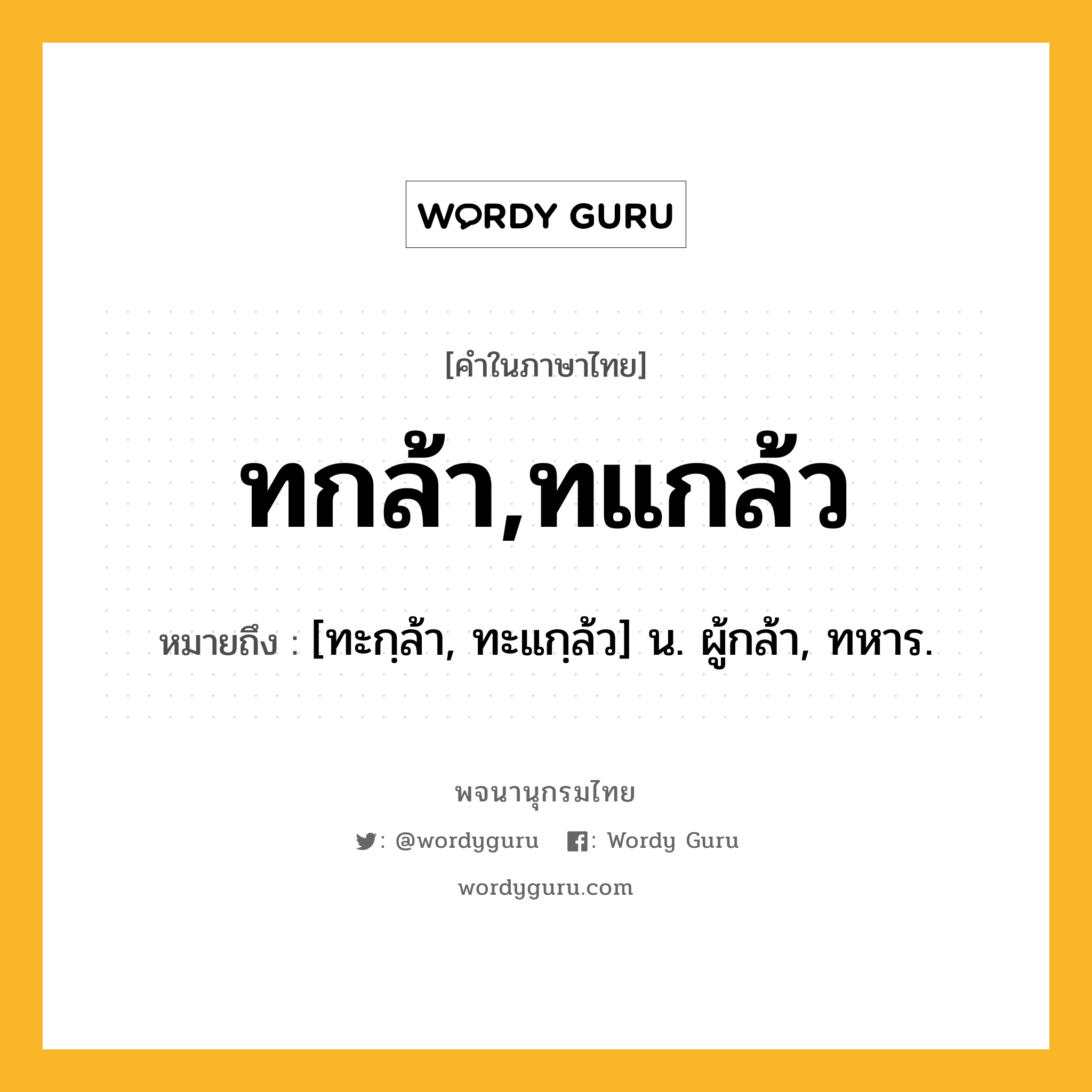 ทกล้า,ทแกล้ว ความหมาย หมายถึงอะไร?, คำในภาษาไทย ทกล้า,ทแกล้ว หมายถึง [ทะกฺล้า, ทะแกฺล้ว] น. ผู้กล้า, ทหาร.