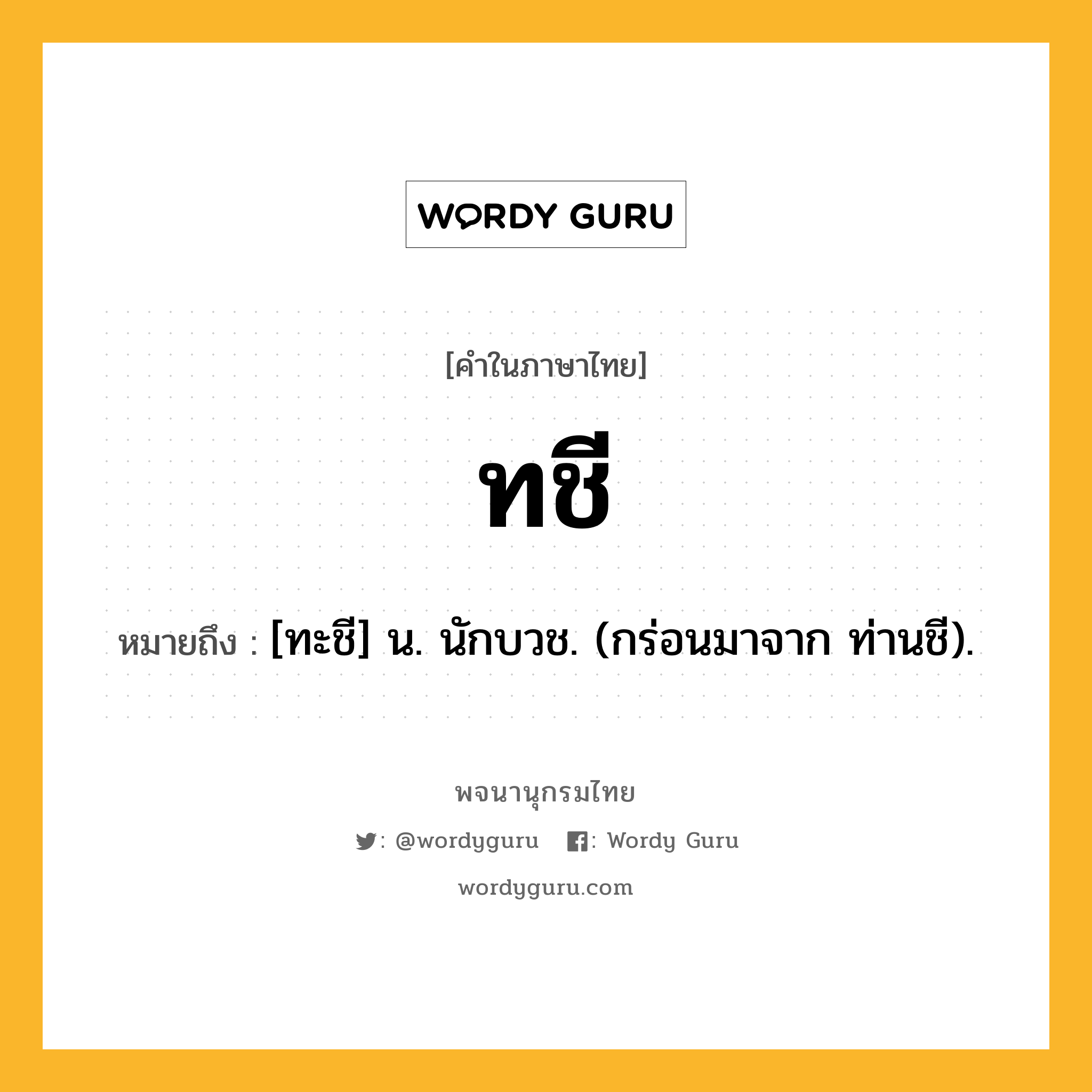 ทชี ความหมาย หมายถึงอะไร?, คำในภาษาไทย ทชี หมายถึง [ทะชี] น. นักบวช. (กร่อนมาจาก ท่านชี).