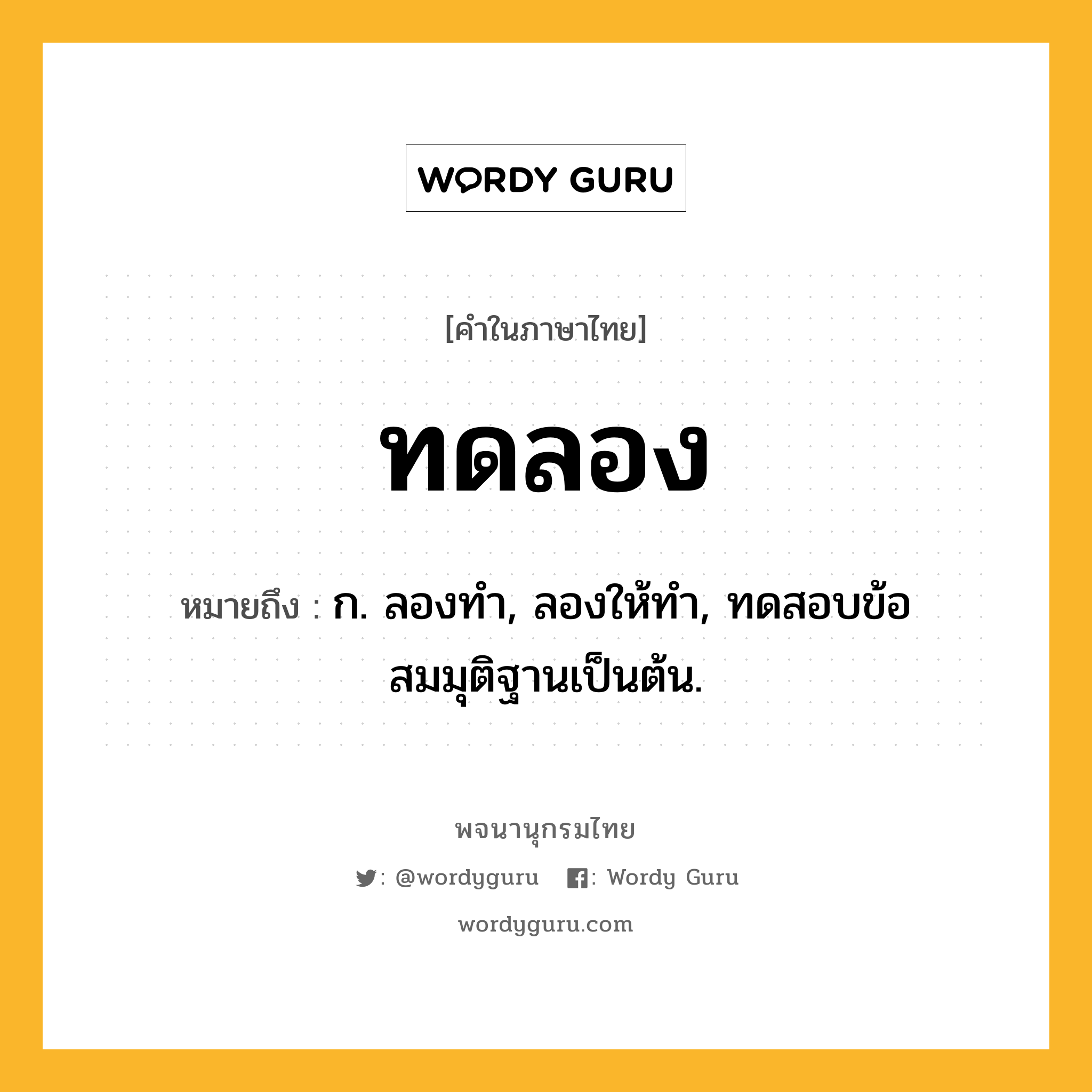 ทดลอง ความหมาย หมายถึงอะไร?, คำในภาษาไทย ทดลอง หมายถึง ก. ลองทํา, ลองให้ทํา, ทดสอบข้อสมมุติฐานเป็นต้น.