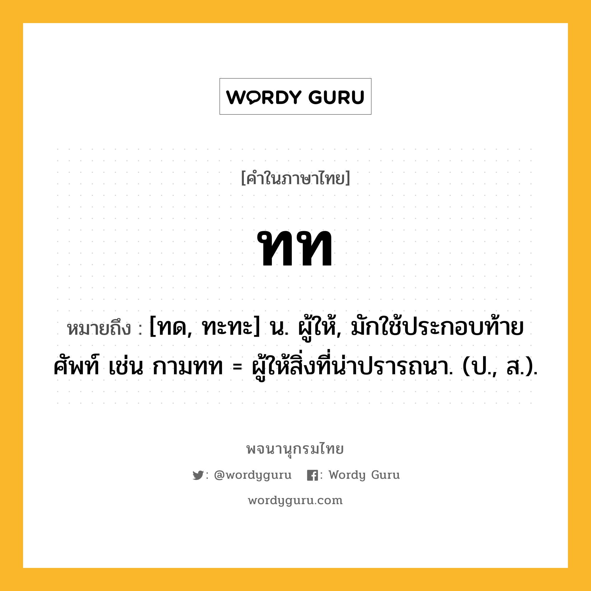 ทท ความหมาย หมายถึงอะไร?, คำในภาษาไทย ทท หมายถึง [ทด, ทะทะ] น. ผู้ให้, มักใช้ประกอบท้ายศัพท์ เช่น กามทท = ผู้ให้สิ่งที่น่าปรารถนา. (ป., ส.).