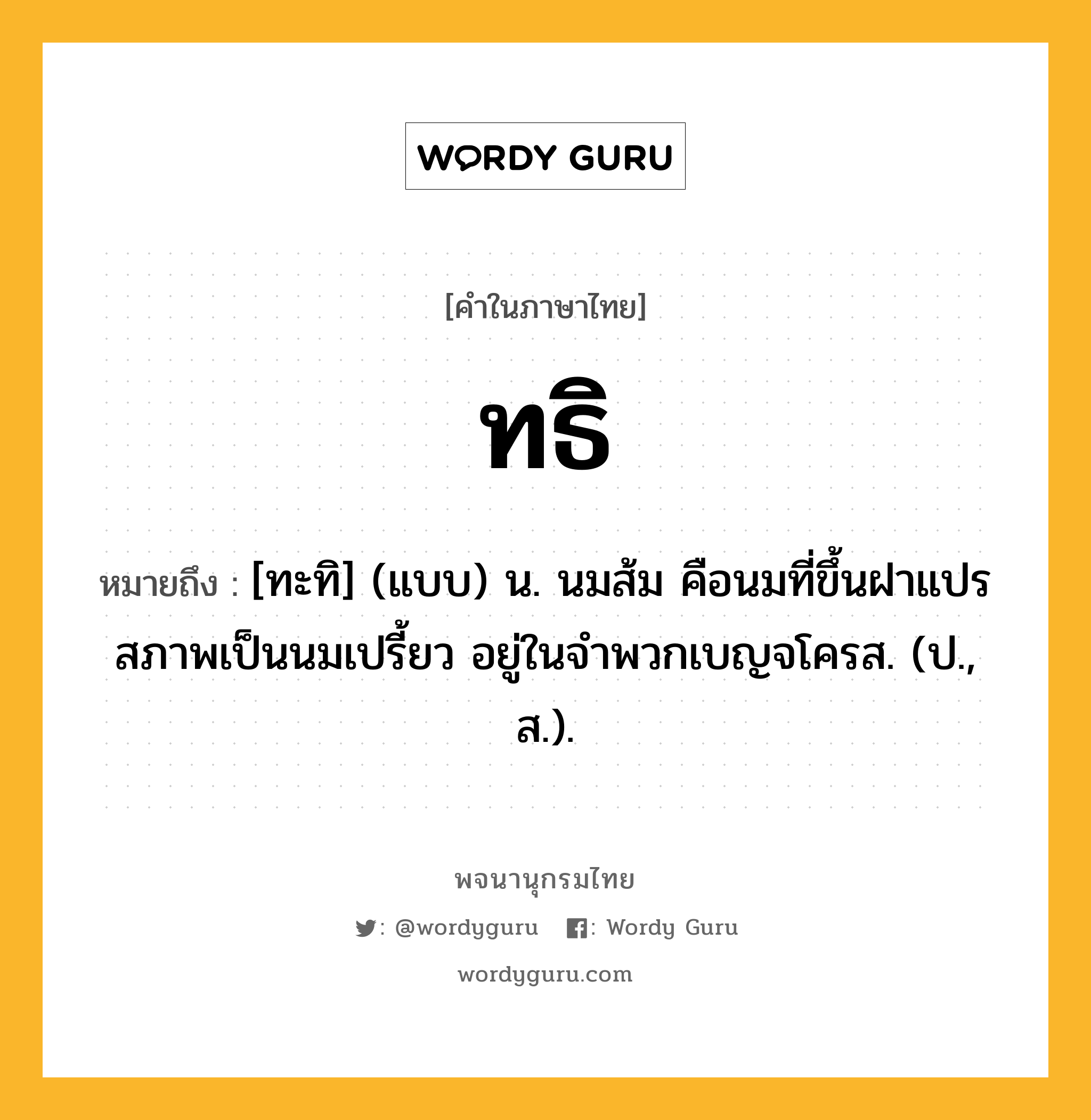 ทธิ ความหมาย หมายถึงอะไร?, คำในภาษาไทย ทธิ หมายถึง [ทะทิ] (แบบ) น. นมส้ม คือนมที่ขึ้นฝาแปรสภาพเป็นนมเปรี้ยว อยู่ในจําพวกเบญจโครส. (ป., ส.).