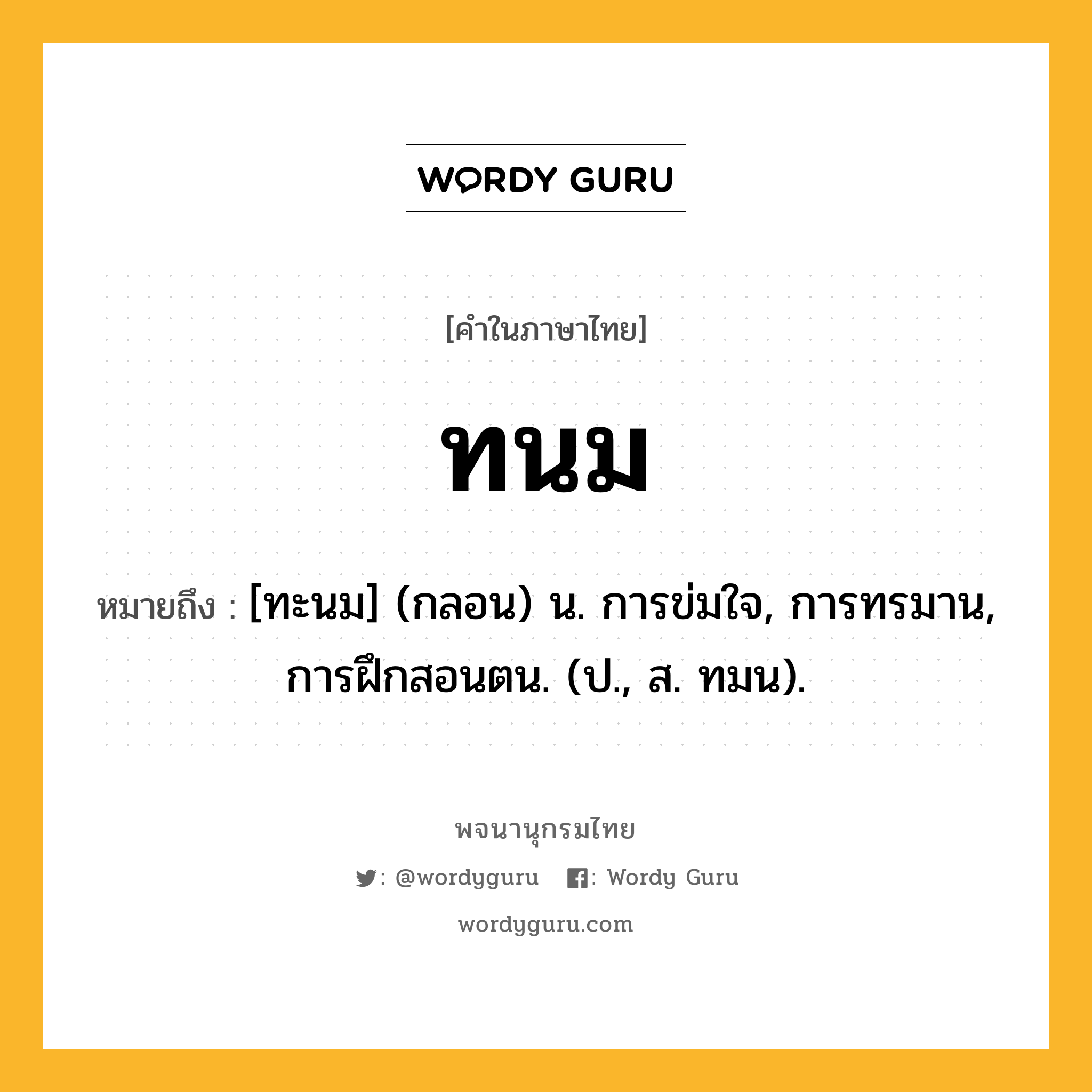 ทนม ความหมาย หมายถึงอะไร?, คำในภาษาไทย ทนม หมายถึง [ทะนม] (กลอน) น. การข่มใจ, การทรมาน, การฝึกสอนตน. (ป., ส. ทมน).