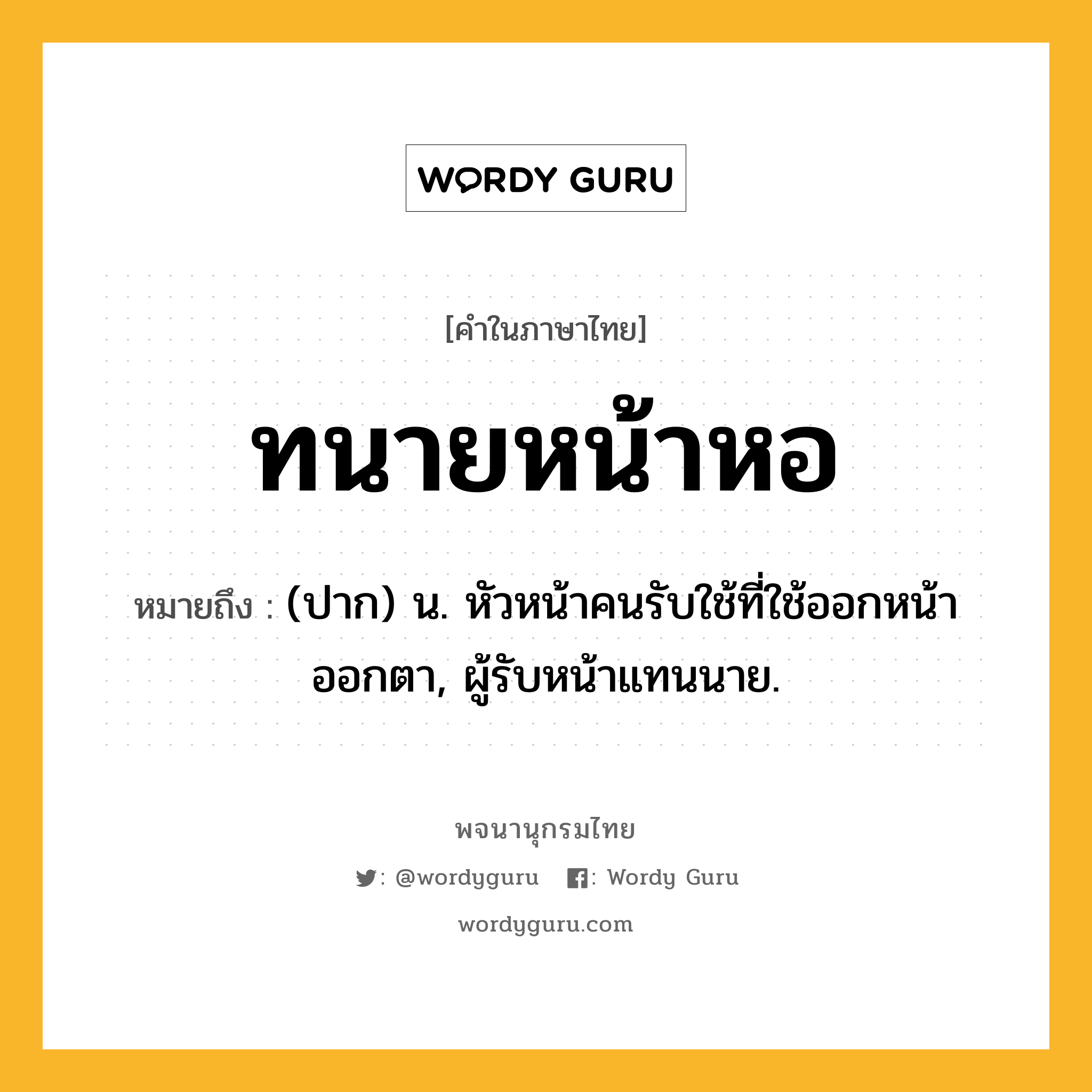 ทนายหน้าหอ ความหมาย หมายถึงอะไร?, คำในภาษาไทย ทนายหน้าหอ หมายถึง (ปาก) น. หัวหน้าคนรับใช้ที่ใช้ออกหน้าออกตา, ผู้รับหน้าแทนนาย.