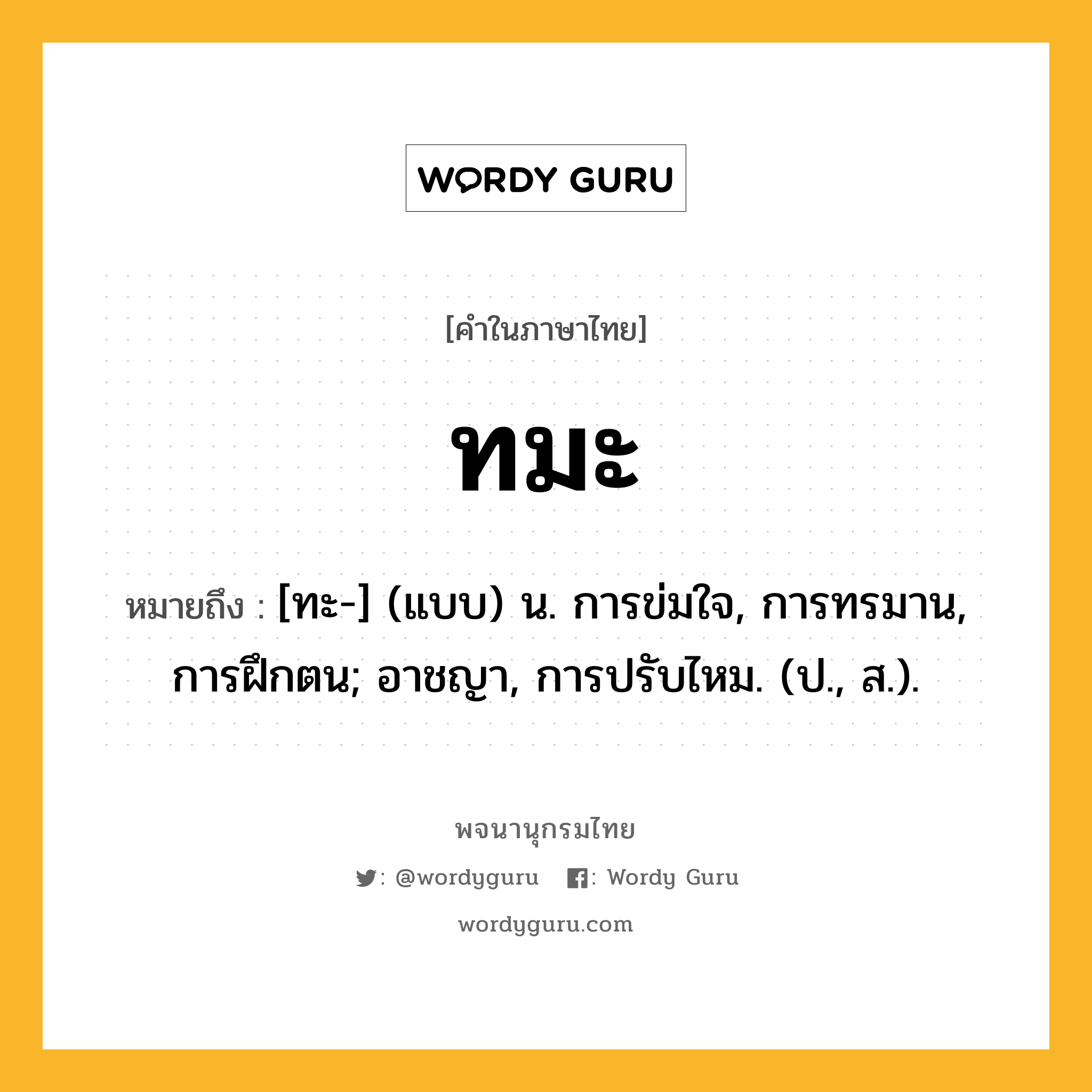 ทมะ ความหมาย หมายถึงอะไร?, คำในภาษาไทย ทมะ หมายถึง [ทะ-] (แบบ) น. การข่มใจ, การทรมาน, การฝึกตน; อาชญา, การปรับไหม. (ป., ส.).