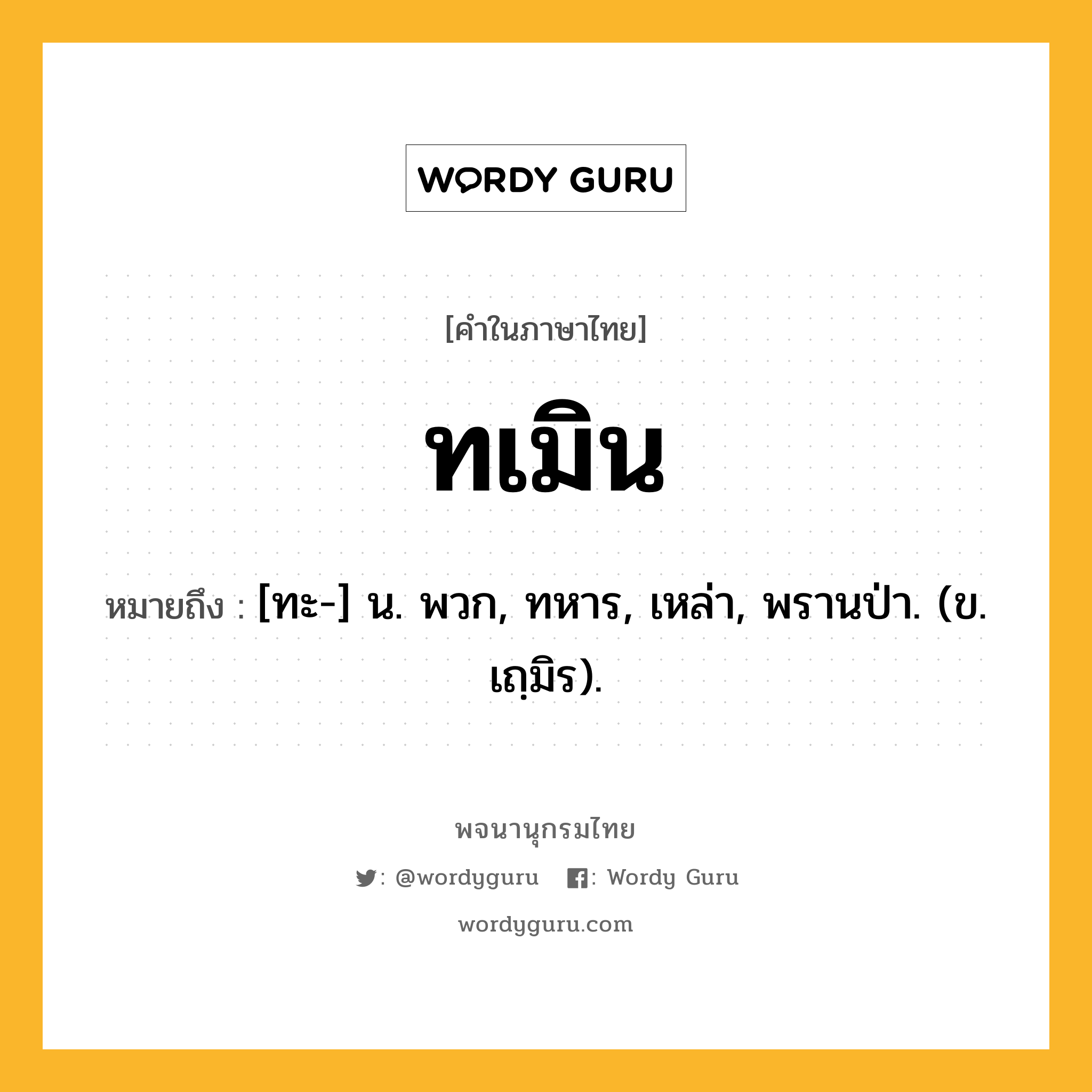 ทเมิน ความหมาย หมายถึงอะไร?, คำในภาษาไทย ทเมิน หมายถึง [ทะ-] น. พวก, ทหาร, เหล่า, พรานป่า. (ข. เถฺมิร).