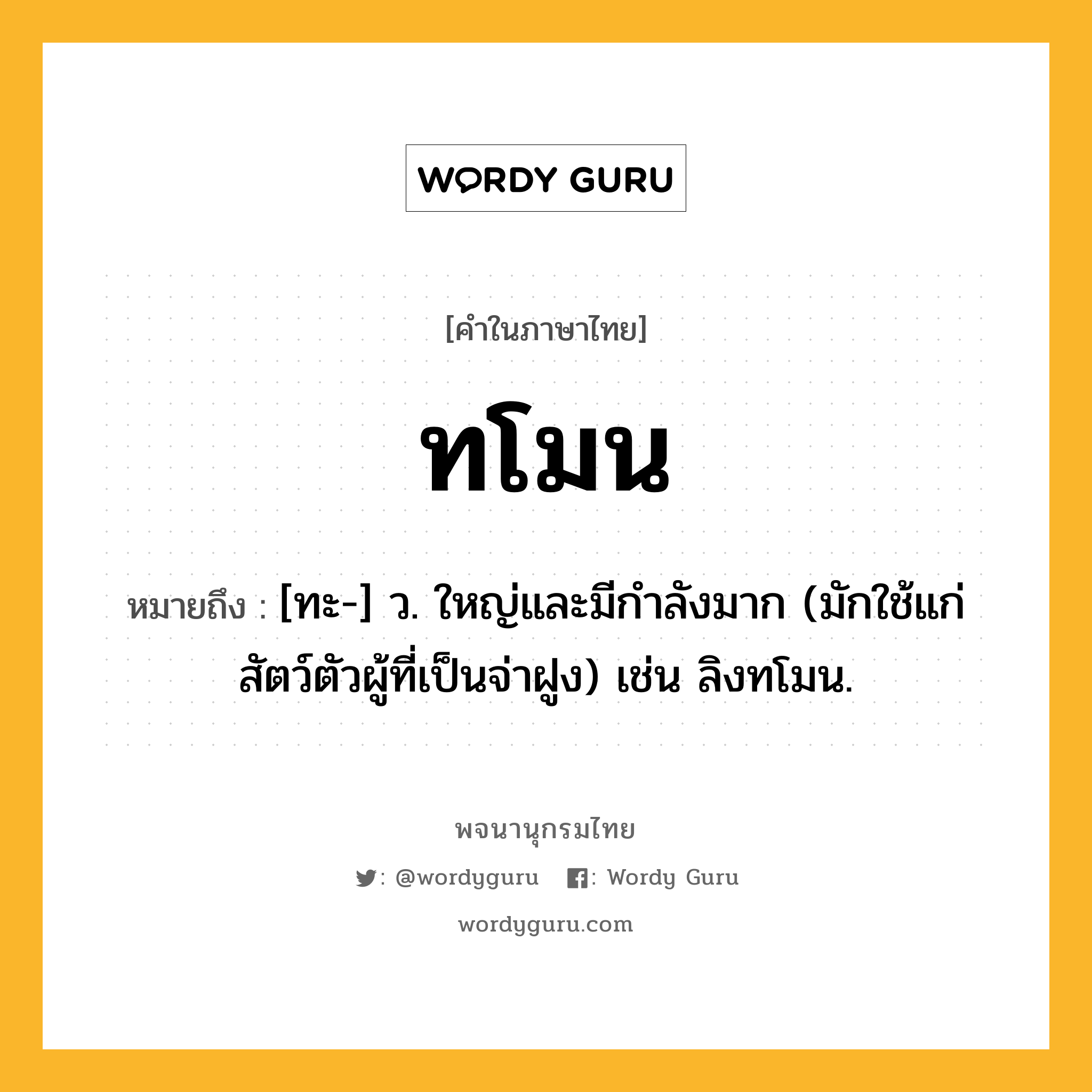 ทโมน ความหมาย หมายถึงอะไร?, คำในภาษาไทย ทโมน หมายถึง [ทะ-] ว. ใหญ่และมีกําลังมาก (มักใช้แก่สัตว์ตัวผู้ที่เป็นจ่าฝูง) เช่น ลิงทโมน.