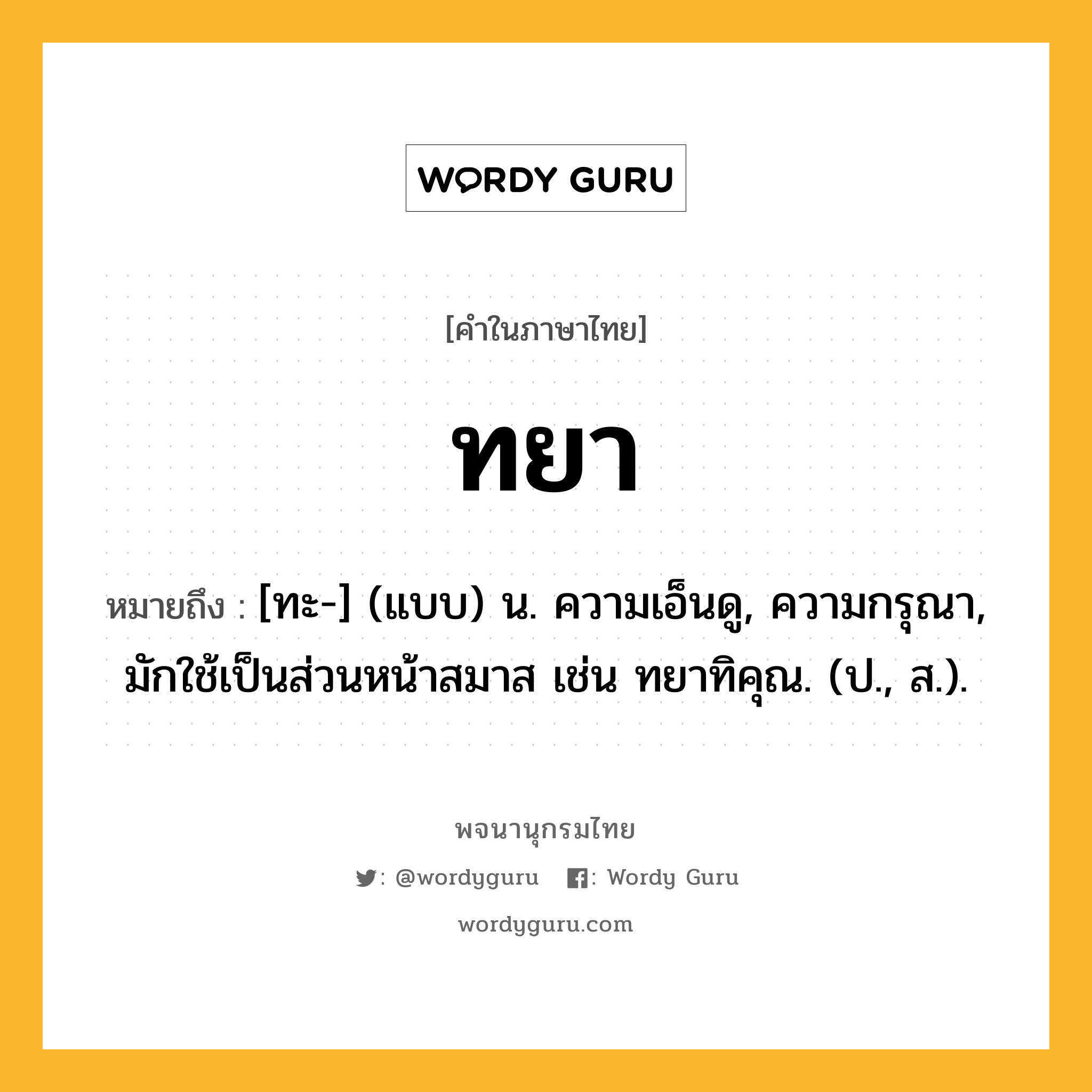 ทยา ความหมาย หมายถึงอะไร?, คำในภาษาไทย ทยา หมายถึง [ทะ-] (แบบ) น. ความเอ็นดู, ความกรุณา, มักใช้เป็นส่วนหน้าสมาส เช่น ทยาทิคุณ. (ป., ส.).