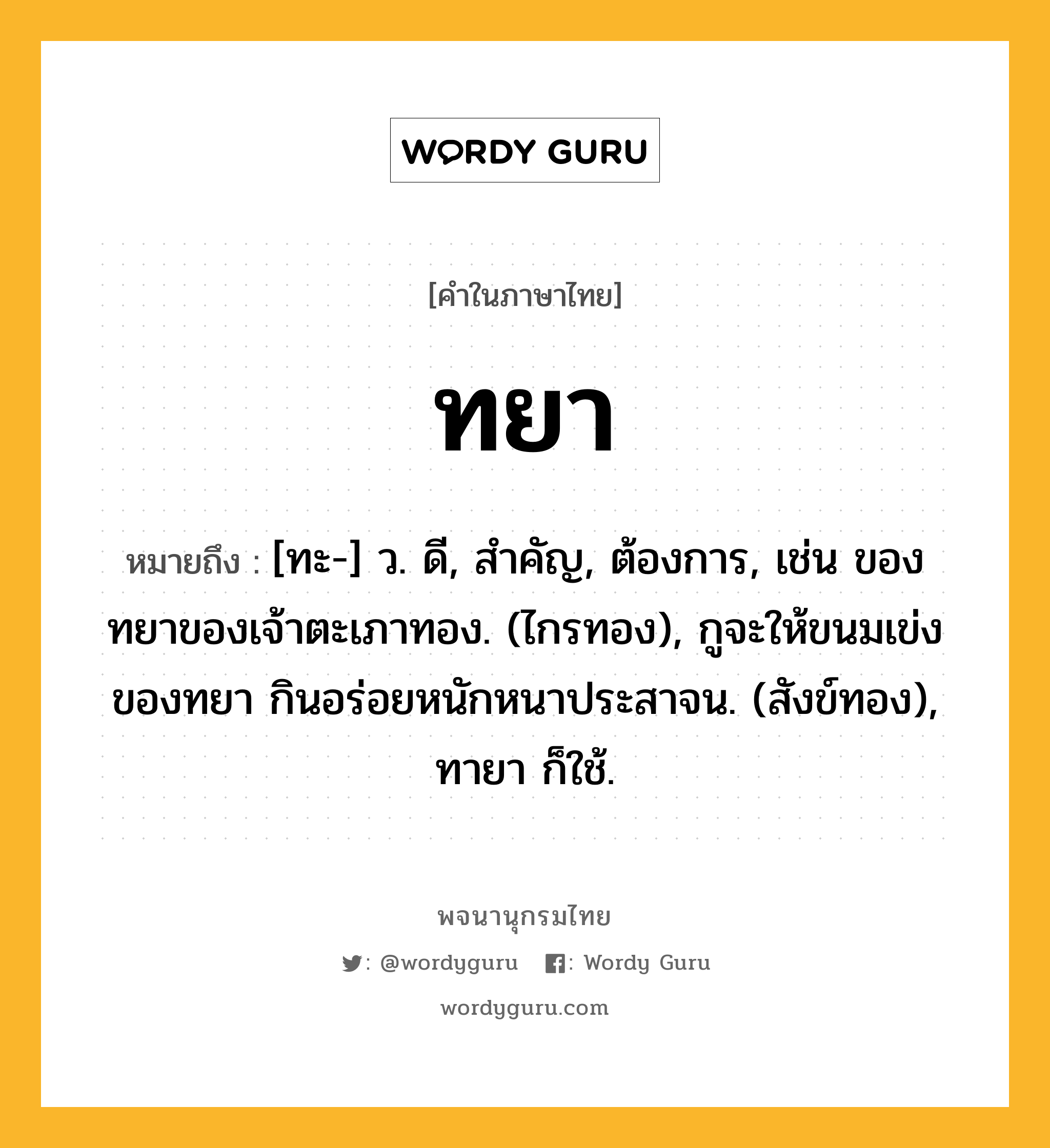 ทยา ความหมาย หมายถึงอะไร?, คำในภาษาไทย ทยา หมายถึง [ทะ-] ว. ดี, สําคัญ, ต้องการ, เช่น ของทยาของเจ้าตะเภาทอง. (ไกรทอง), กูจะให้ขนมเข่งของทยา กินอร่อยหนักหนาประสาจน. (สังข์ทอง), ทายา ก็ใช้.